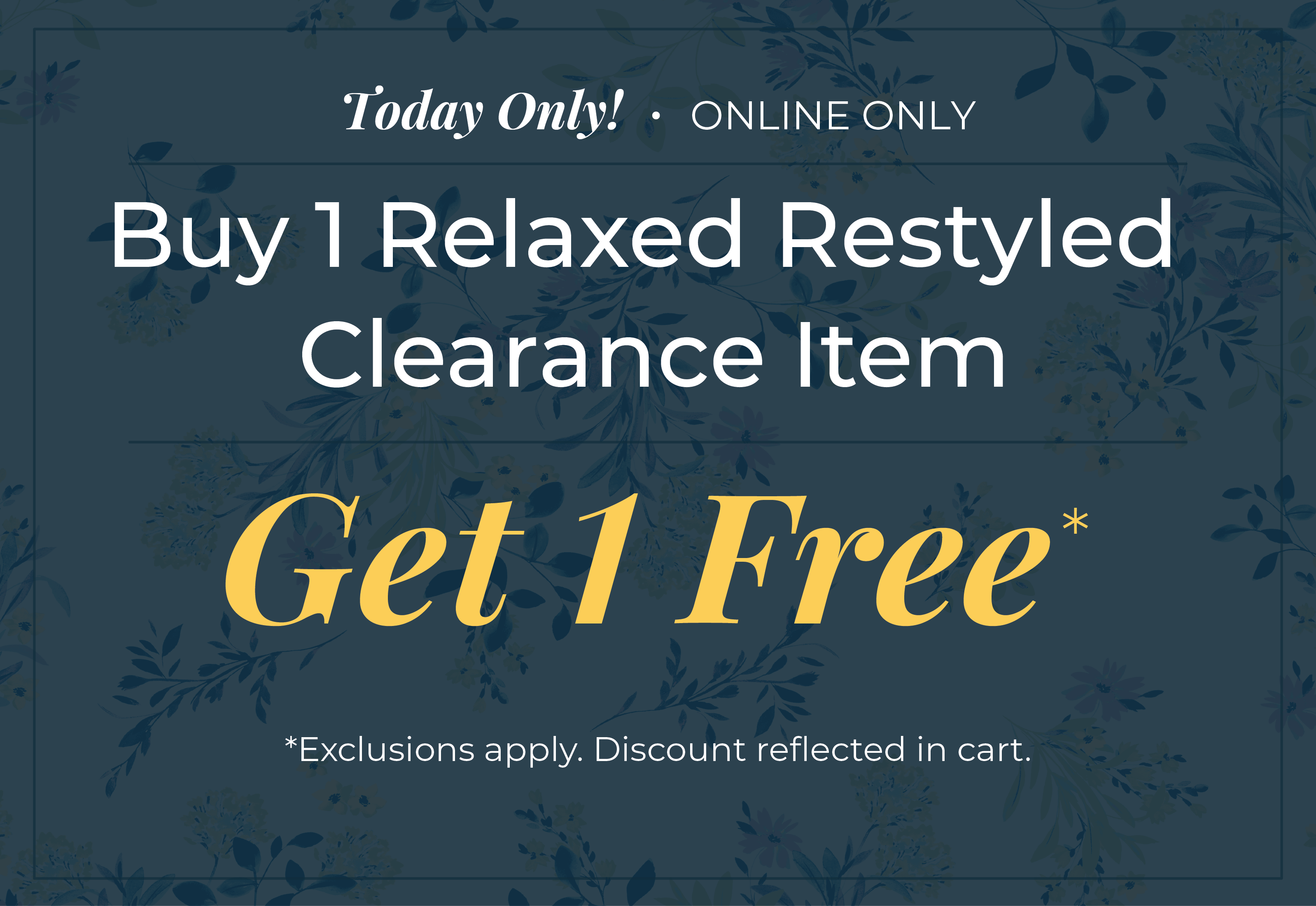 Today Only! Online Only: Buy One Relaxed Restyled Clearance Item, Get One Free!*exclusions apply