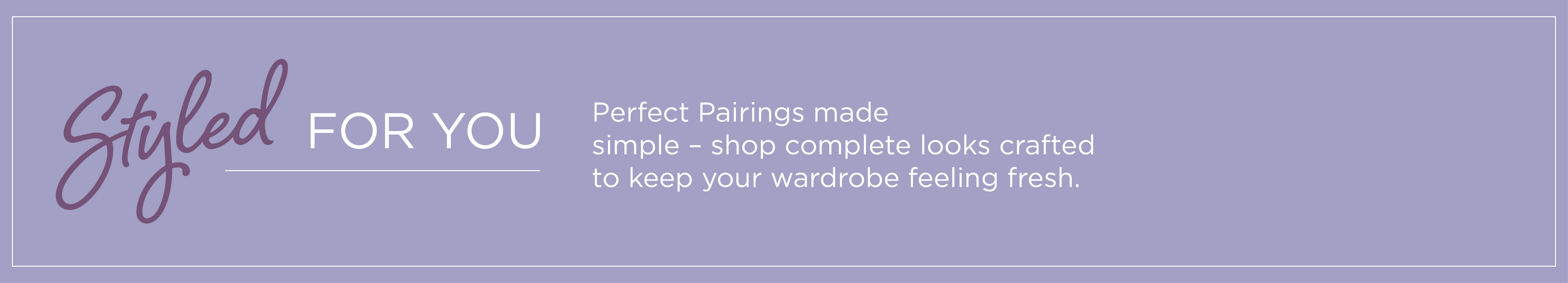 Styled For You: Perfect pairings made simple - shop complete looks crafted to keep your wardrobe feeling fresh.