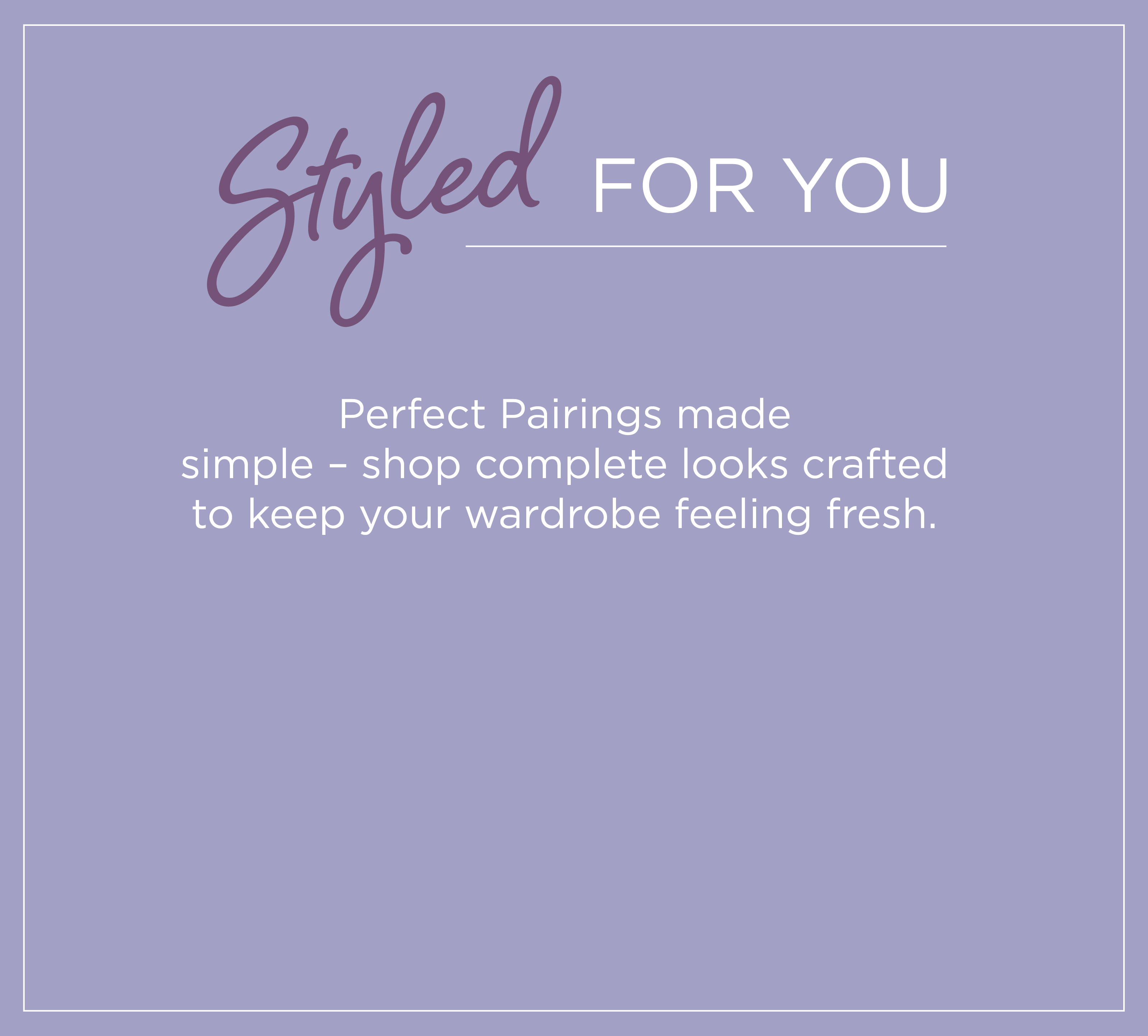 Styled For You: Perfect pairings made simple - shop complete looks crafted to keep your wardrobe feeling fresh.