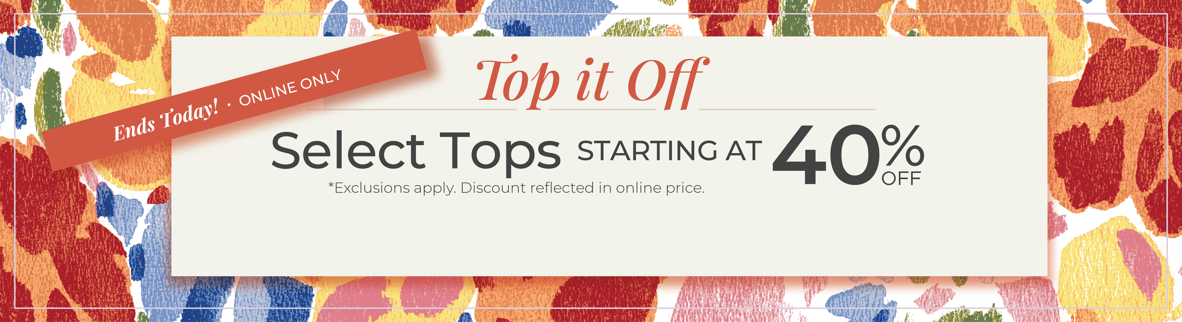 Ends Today! Online Only: Top it Off - Select Tops Starting at 40% Off*exclusions apply