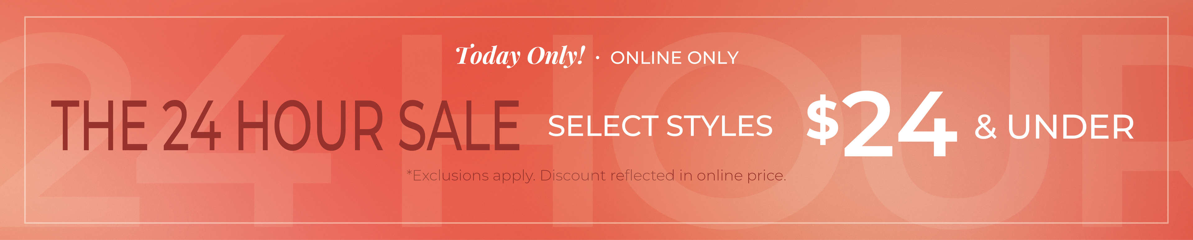 Today Only! Online Only: The 24 Hour Sale - Select Styles $24 and Under*exclusions apply