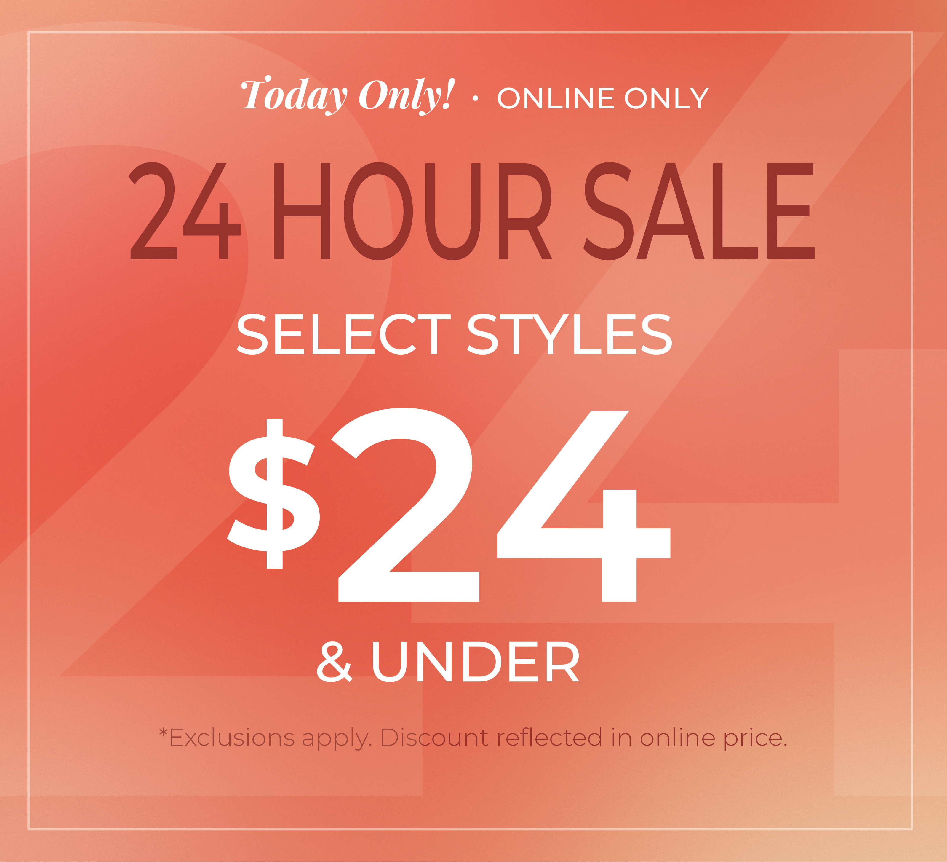 Today Only! Online Only: The 24 Hour Sale - Select Styles $24 and Under*exclusions apply