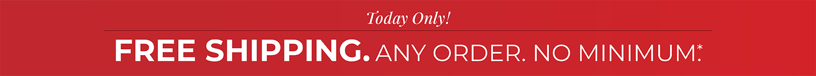 Today Only! Free Shipping. Any Order. No Minimum.