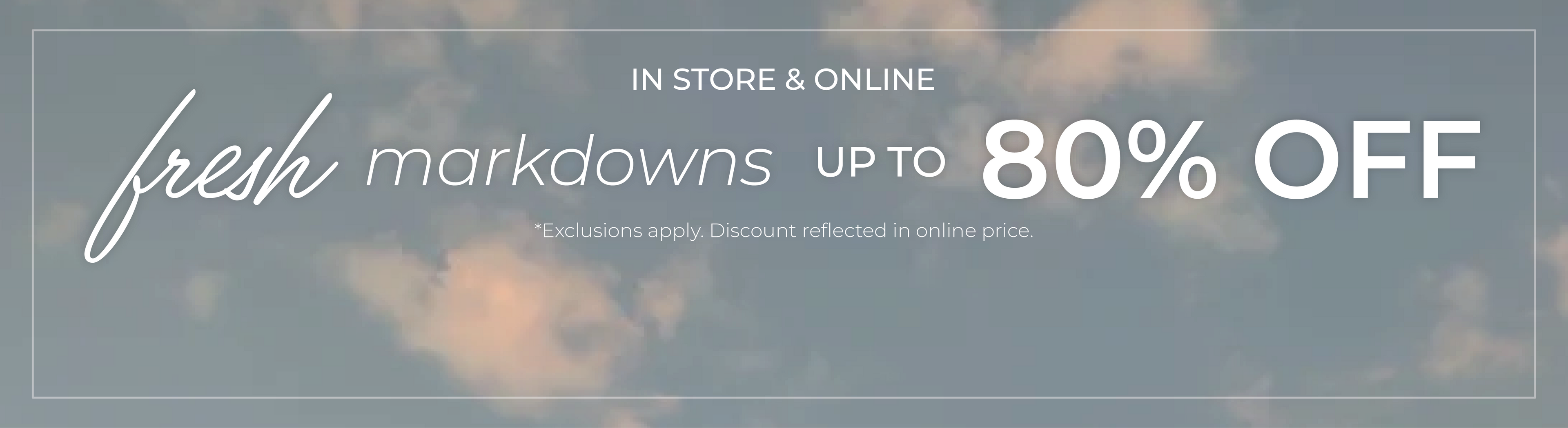 In-Store & Online: Fresh Markdowns - Up to 80% Off*exclusions apply