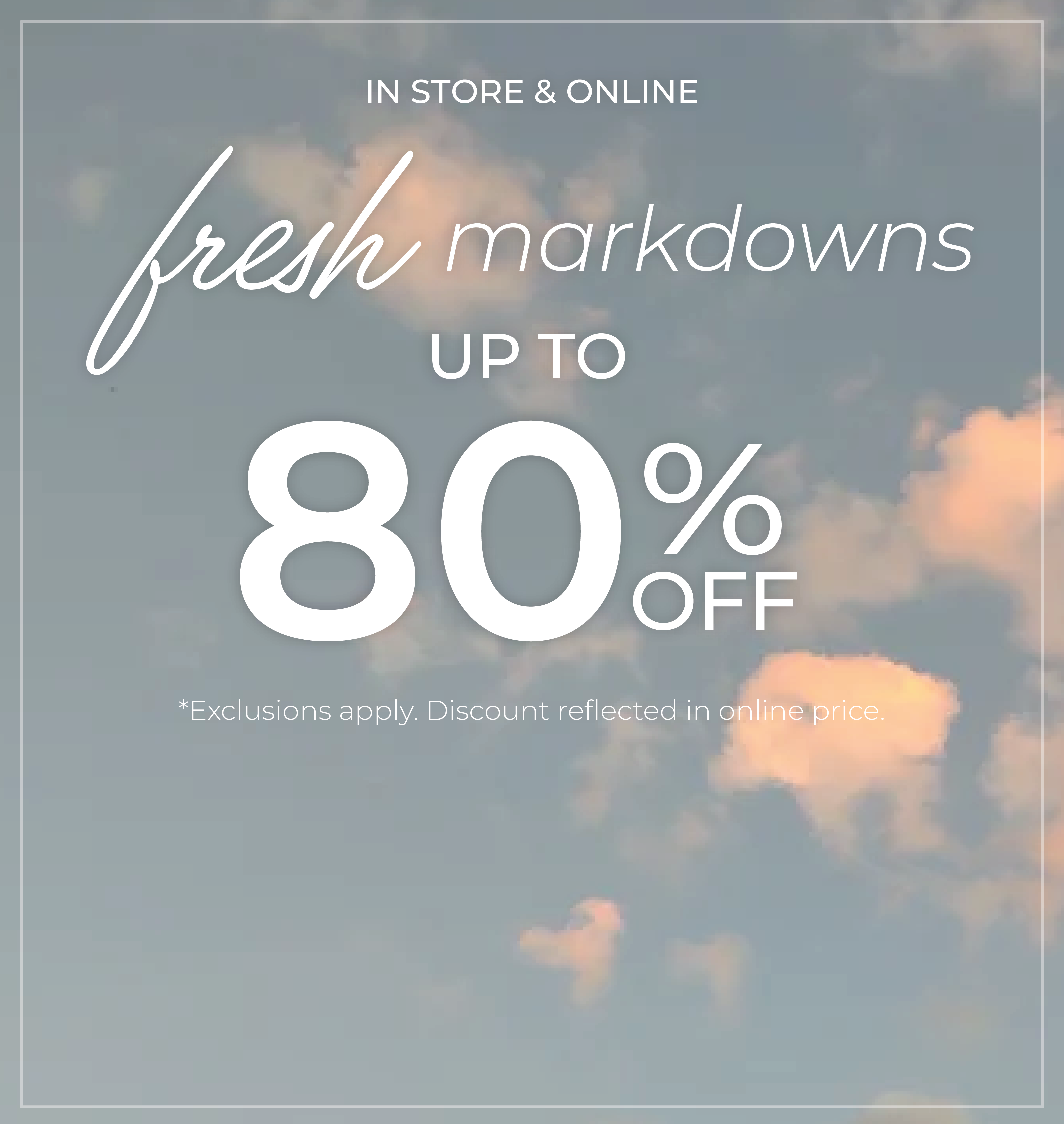 In-Store & Online: Fresh Markdowns - Up to 80% Off*exclusions apply