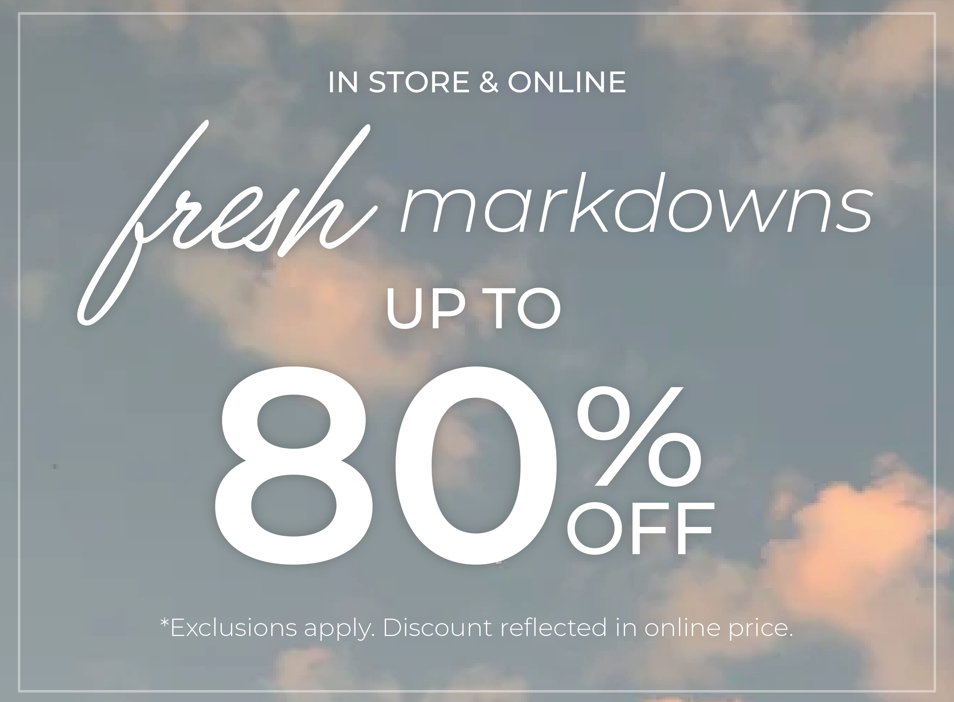 In-Store & Online: Fresh Markdowns - Up to 80% Off*exclusions apply