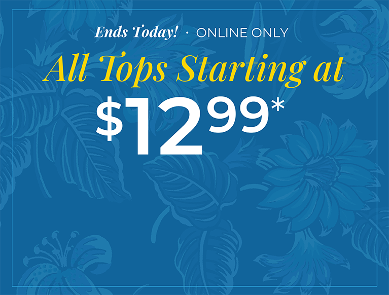 Ends Today! Online Only! All Tops Starting at $12.99