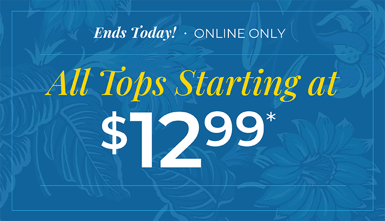 Ends Today! Online Only! All Tops Starting at $12.99