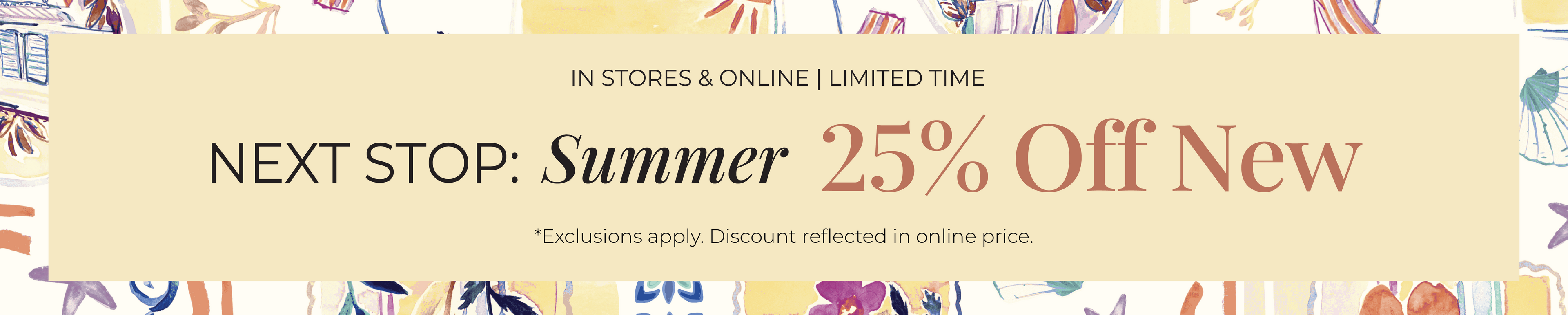 In-Stores & Online - Limited Time: Next Stop: Summer 25% Off New*exclusions apply