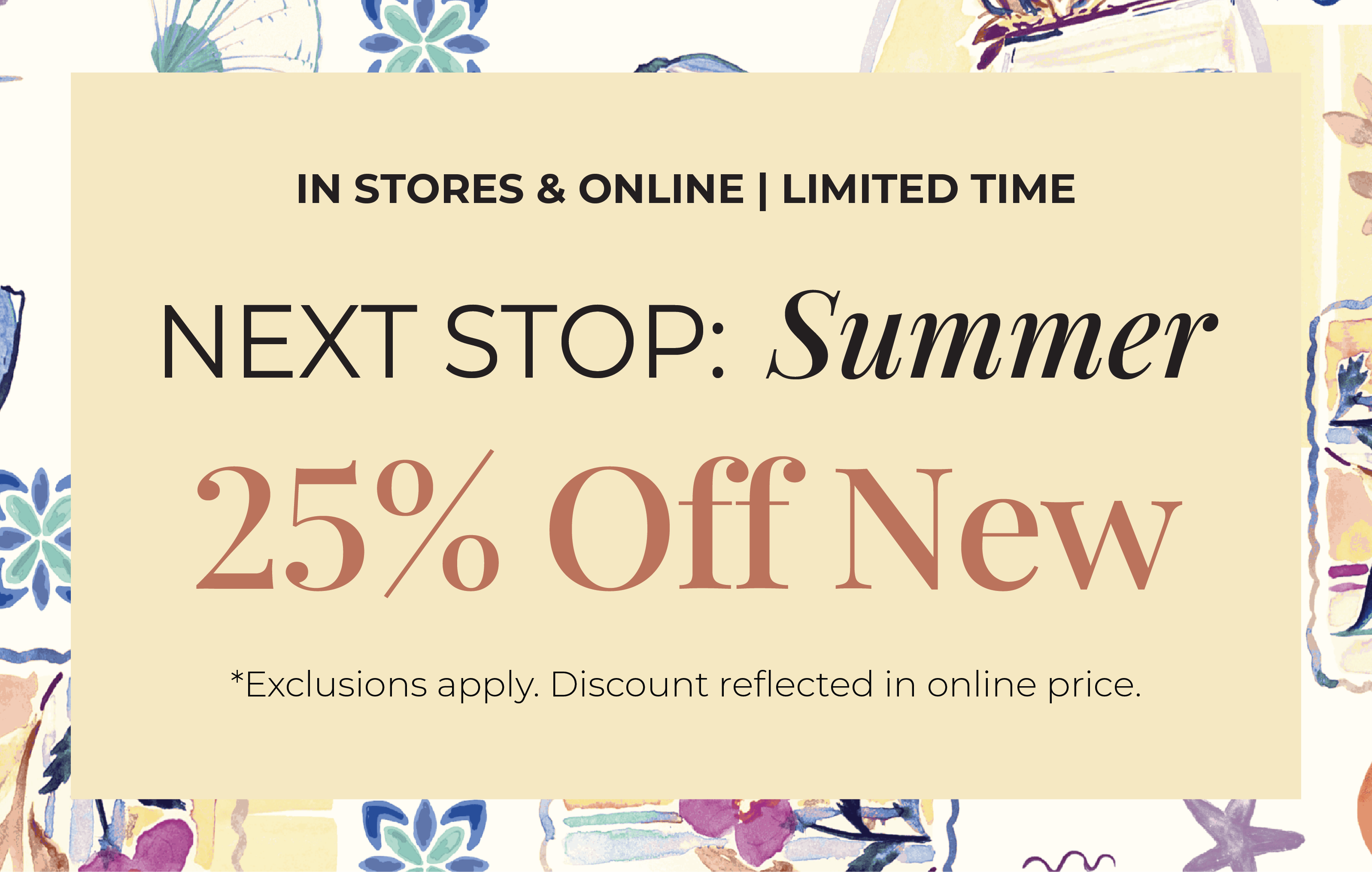 In-Stores & Online - Limited Time: Next Stop: Summer 25% Off New*exclusions apply