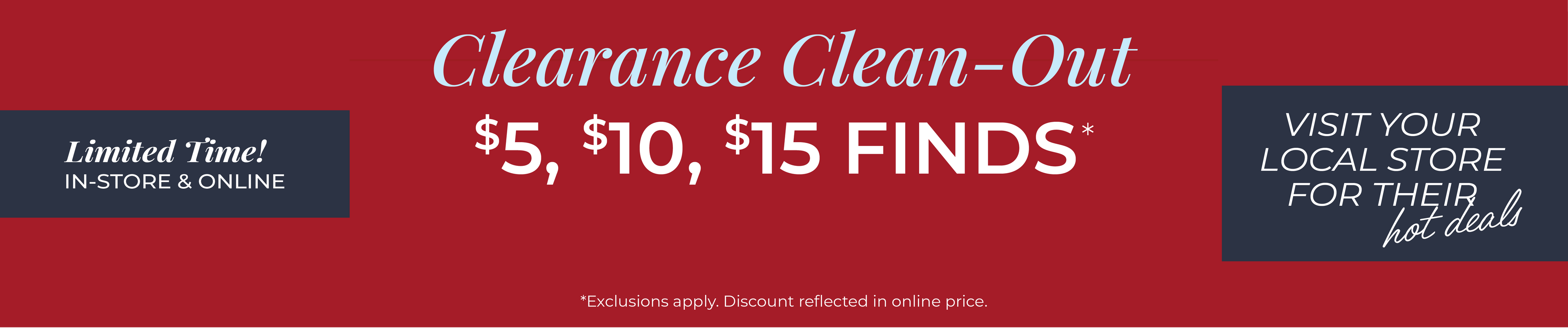 Limited Time! In-Store & Online: Clearance Clean-Out: $5, $10 & $15 Finds - Visit Your Local Store for their Hot Deals*exclusions apply