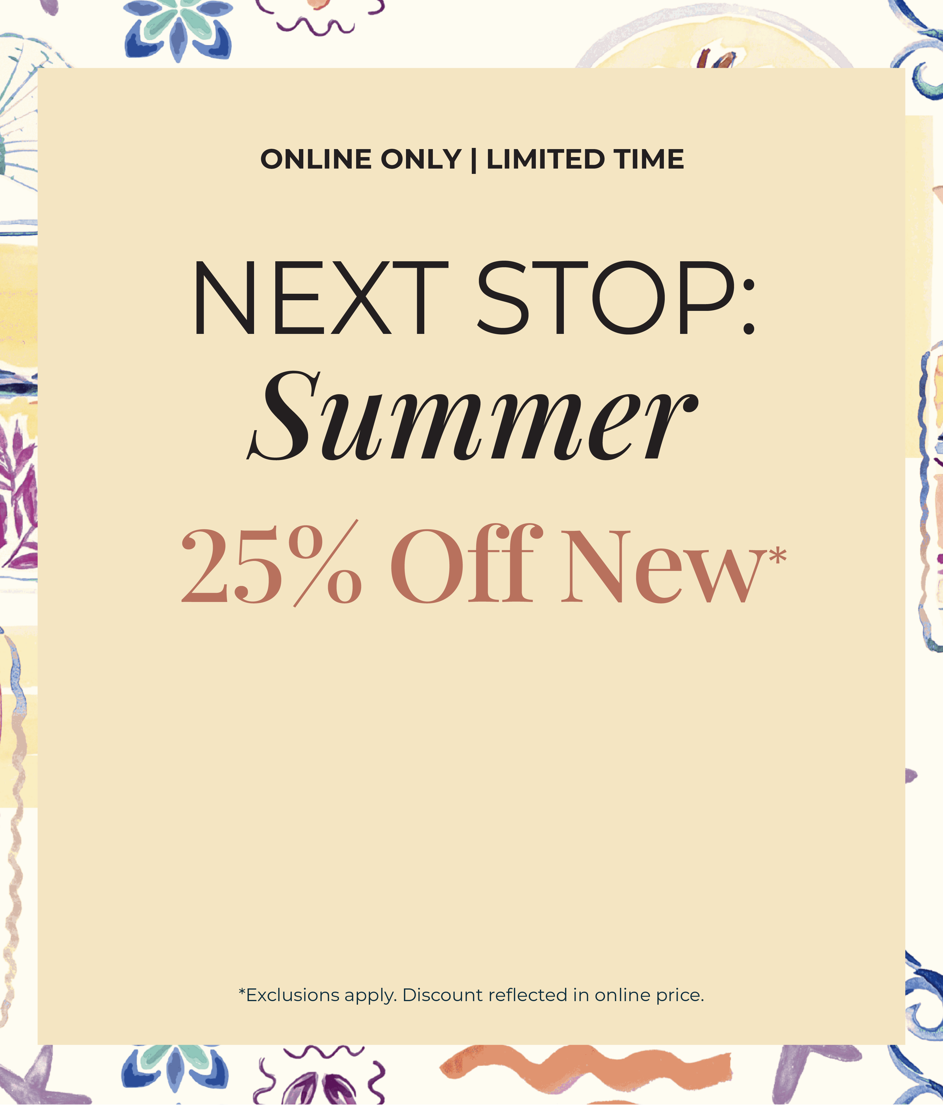 Online Only - Limited Time: Next Stop: Summer 25% Off New*exclusions apply