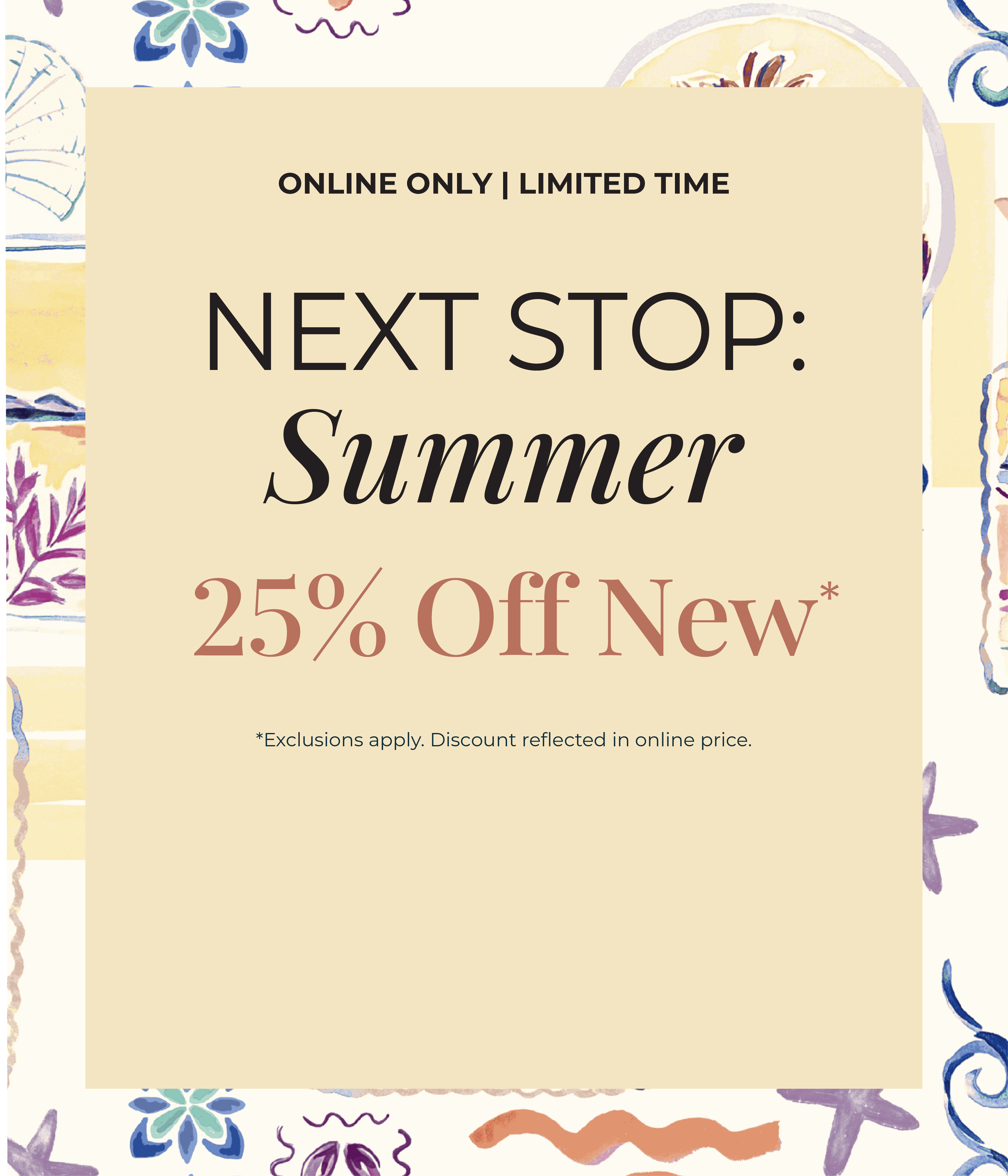 Online Only - Limited Time: Next Stop: Summer 25% Off New*exclusions apply