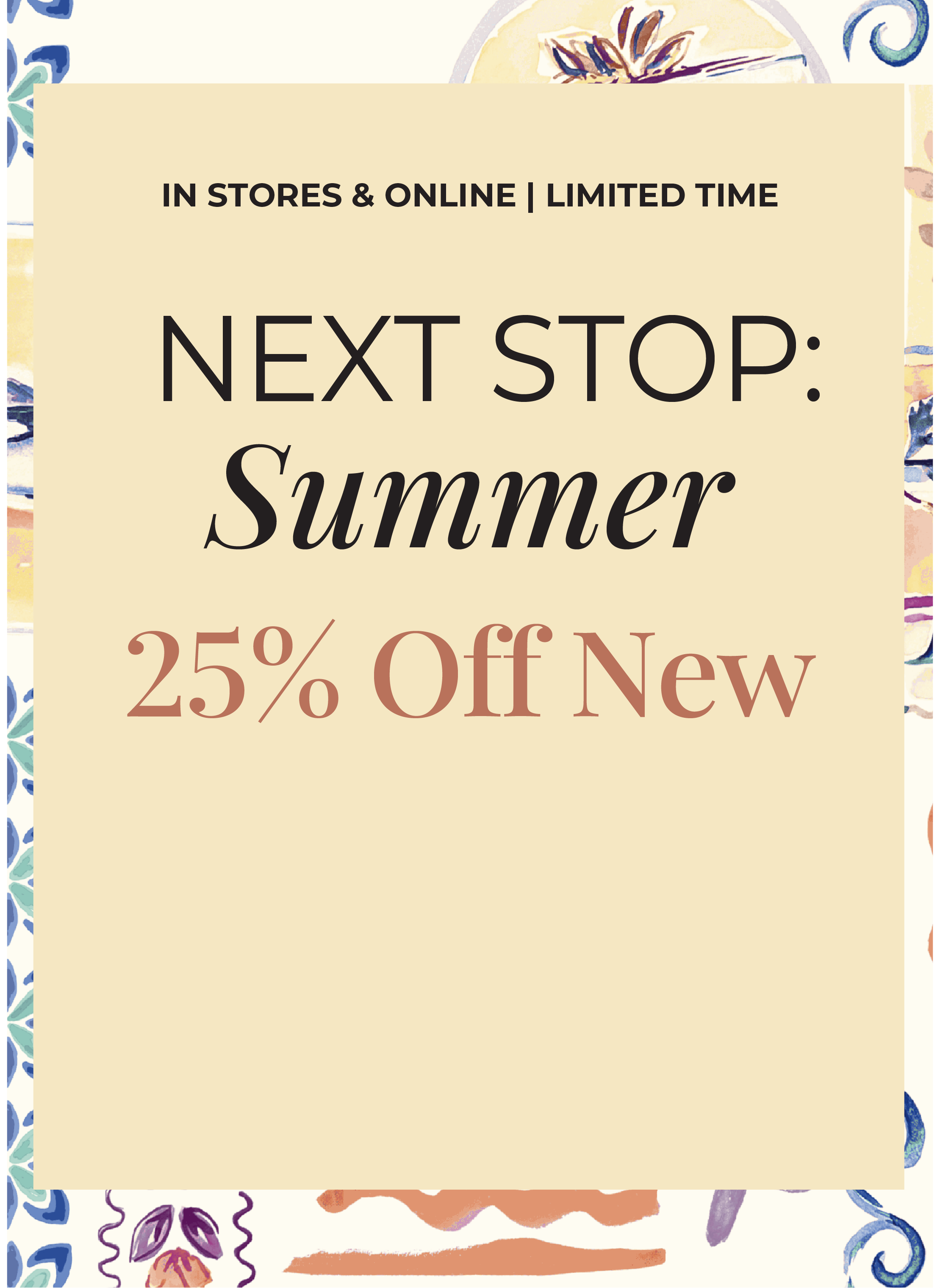 In-Stores & Online - Limited Time: Next Stop: Summer 25% Off New*exclusions apply