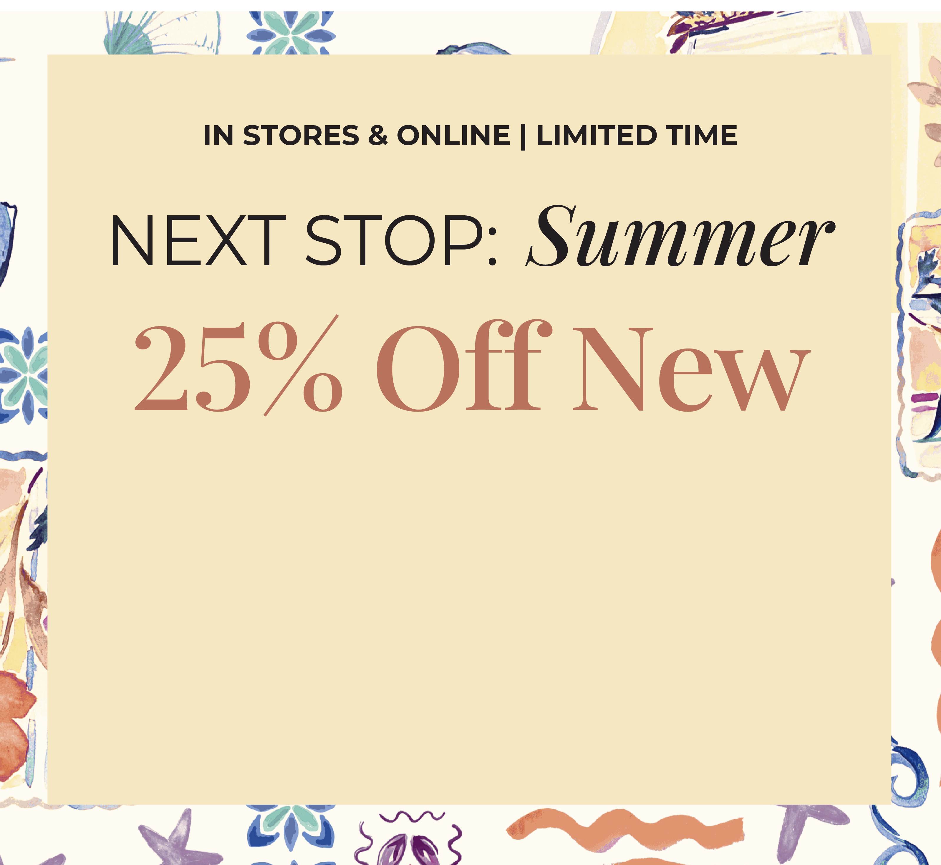 In-Stores & Online - Limited Time: Next Stop: Summer 25% Off New*exclusions apply