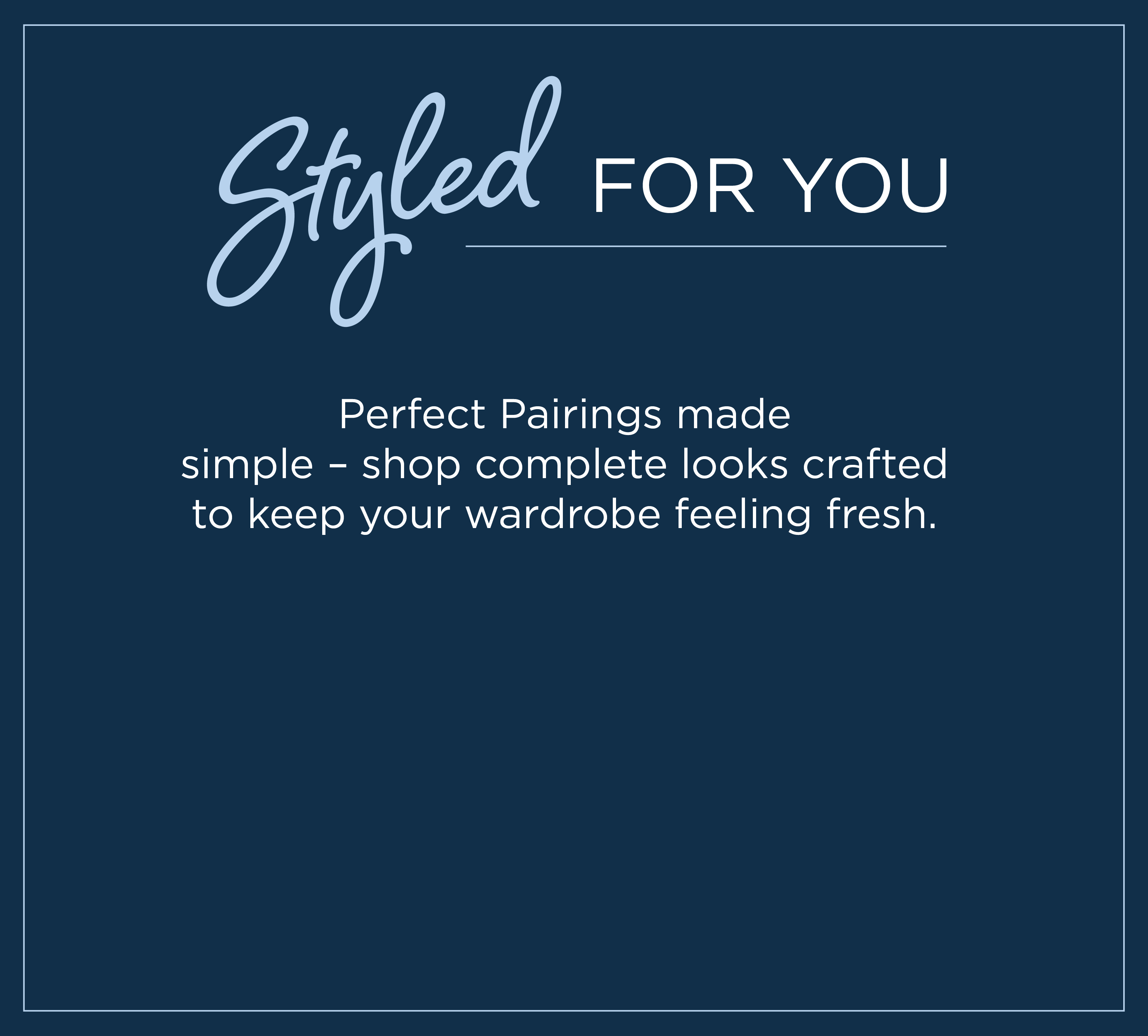 Styled For You: Perfect pairings made simple - shop complete looks crafted to keep your wardrobe feeling fresh.