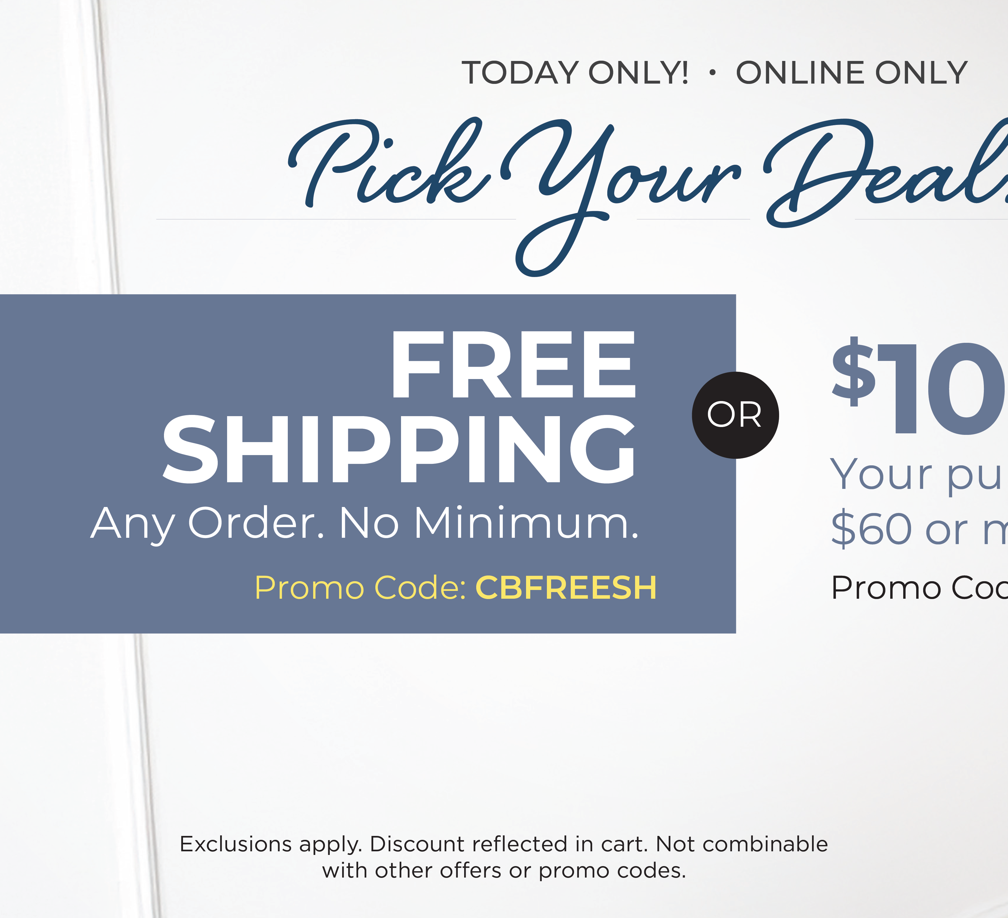 Today Only! Online Only: Pick Your Deal - FREE SHIPPING. No Minimum with Promo Code: CBFREESH OR $10 off your purchase of $60 or more with Promo Code: $10OFF$60*Exclusions apply