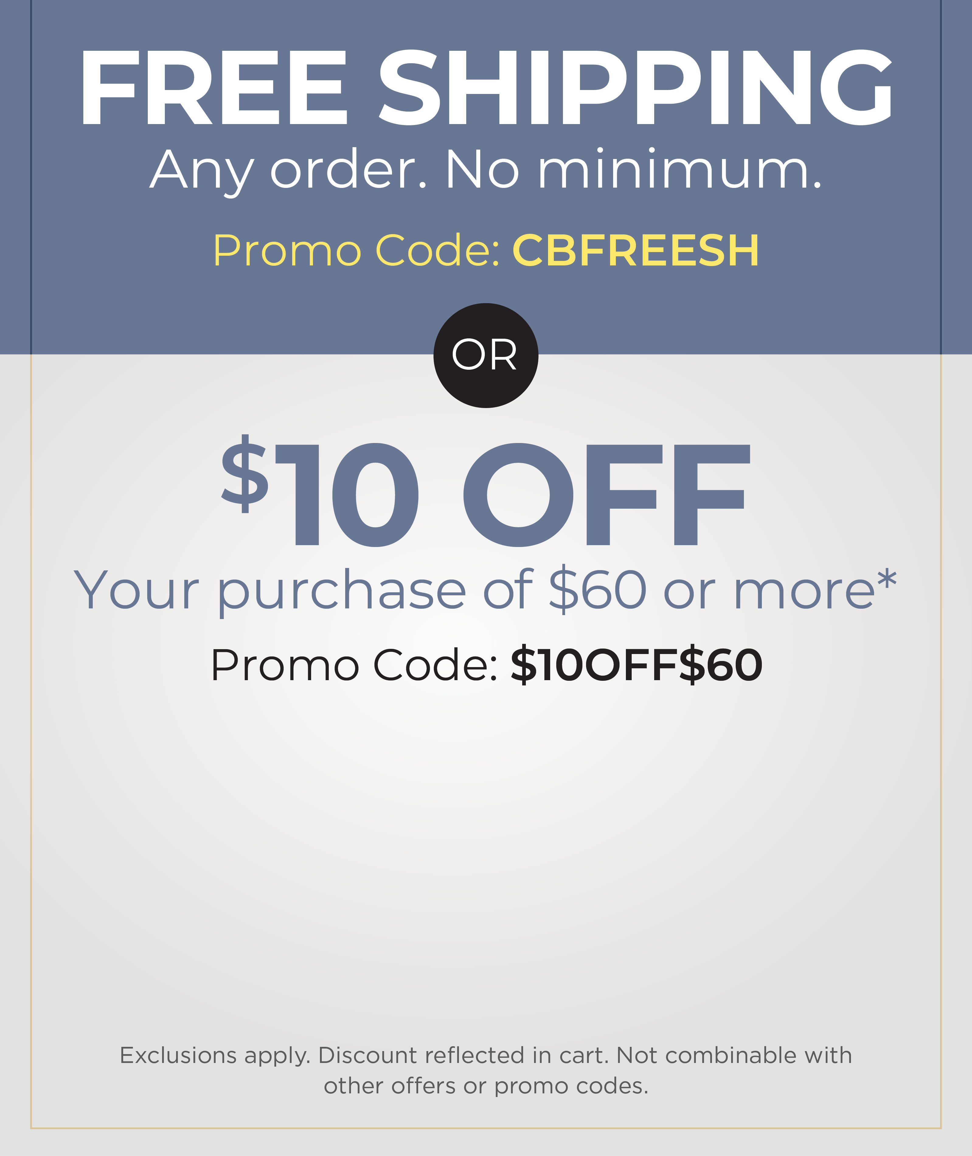 Today Only! Online Only: Pick Your Deal - FREE SHIPPING. No Minimum with Promo Code: CBFREESH OR $10 off your purchase of $60 or more with Promo Code: $10OFF$60*Exclusions apply