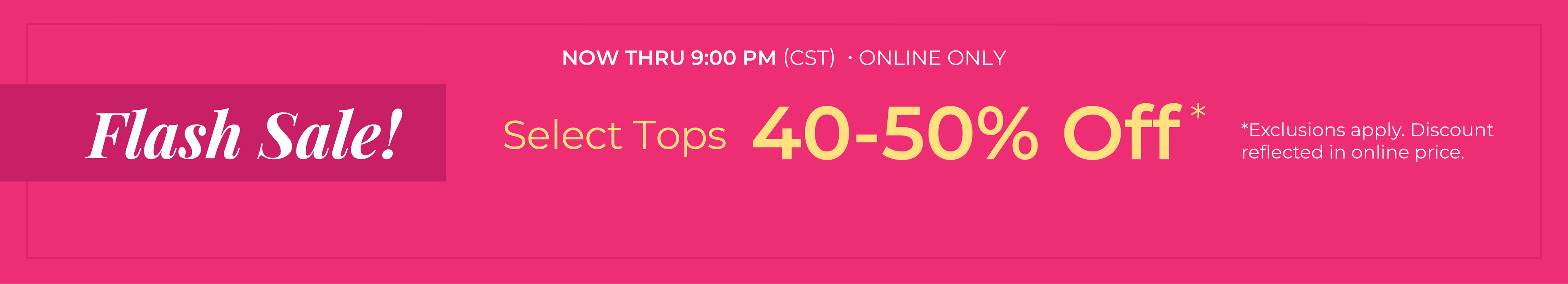 Now Thru 9:00 PM (CST): Online Only: FLASH SALE! Select Tops 40-50% Off*exclusions apply