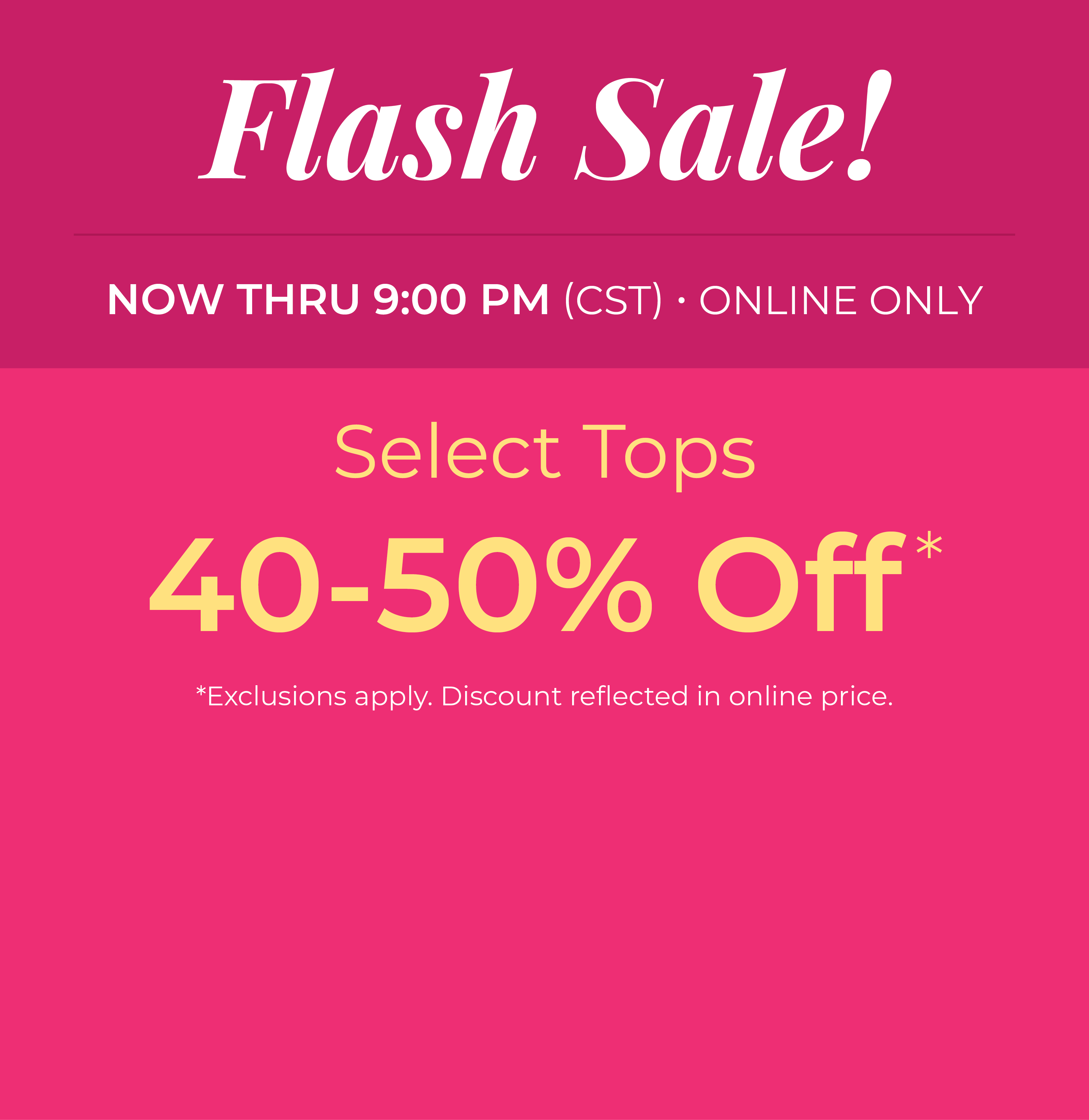 Now Thru 9:00 PM (CST): Online Only: FLASH SALE! Select Tops 40-50% Off*exclusions apply