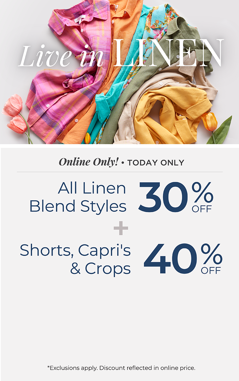 Online Only! Today Only: Live in Linen: All Linen Blend Styles 30% Off + Shorts, Capris & Crops 40% Off *exclusions apply.