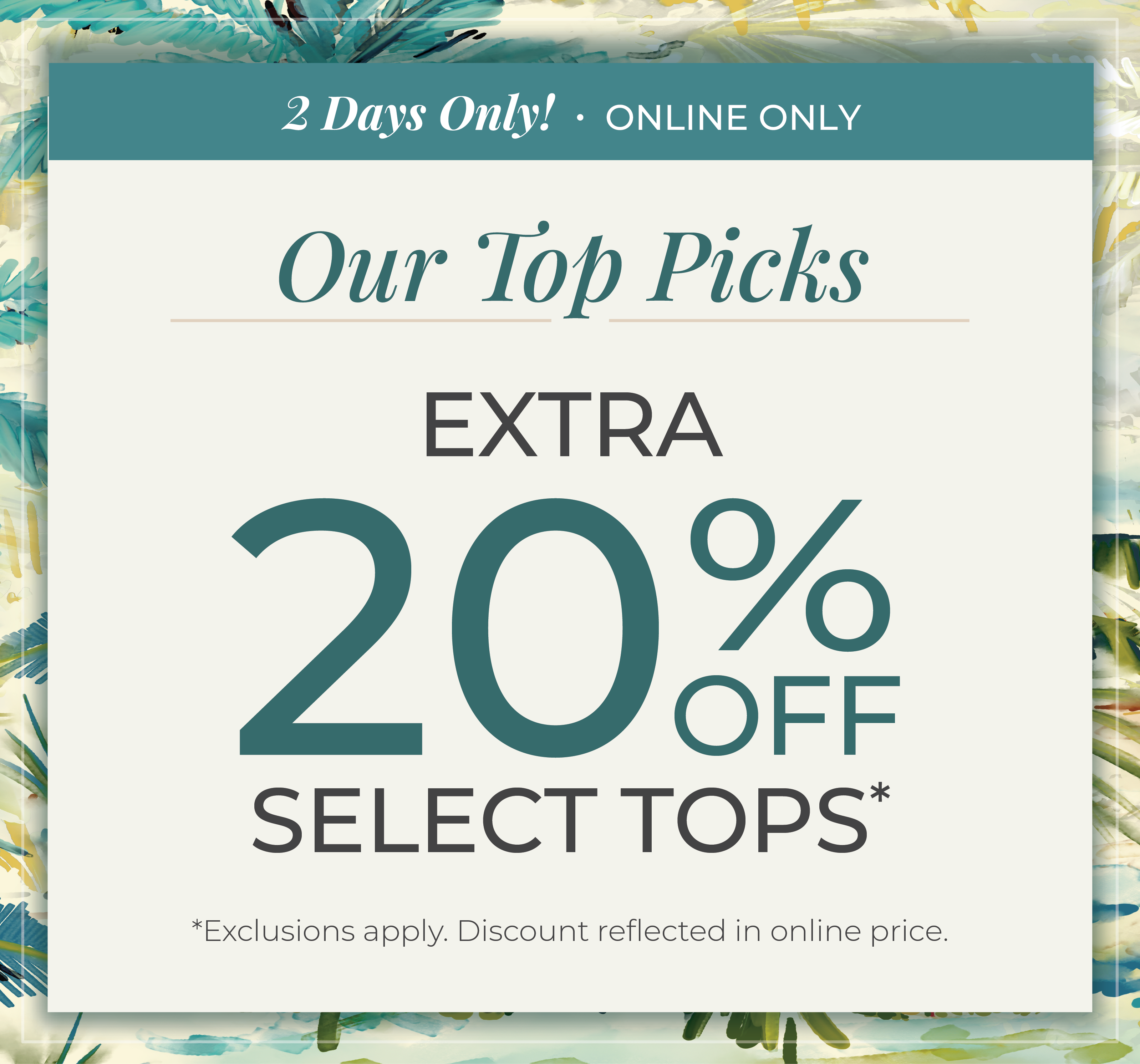 2 Days Only​! Online Only: Our Top Picks​ - Extra 20% Off Select Tops​*exclusions apply