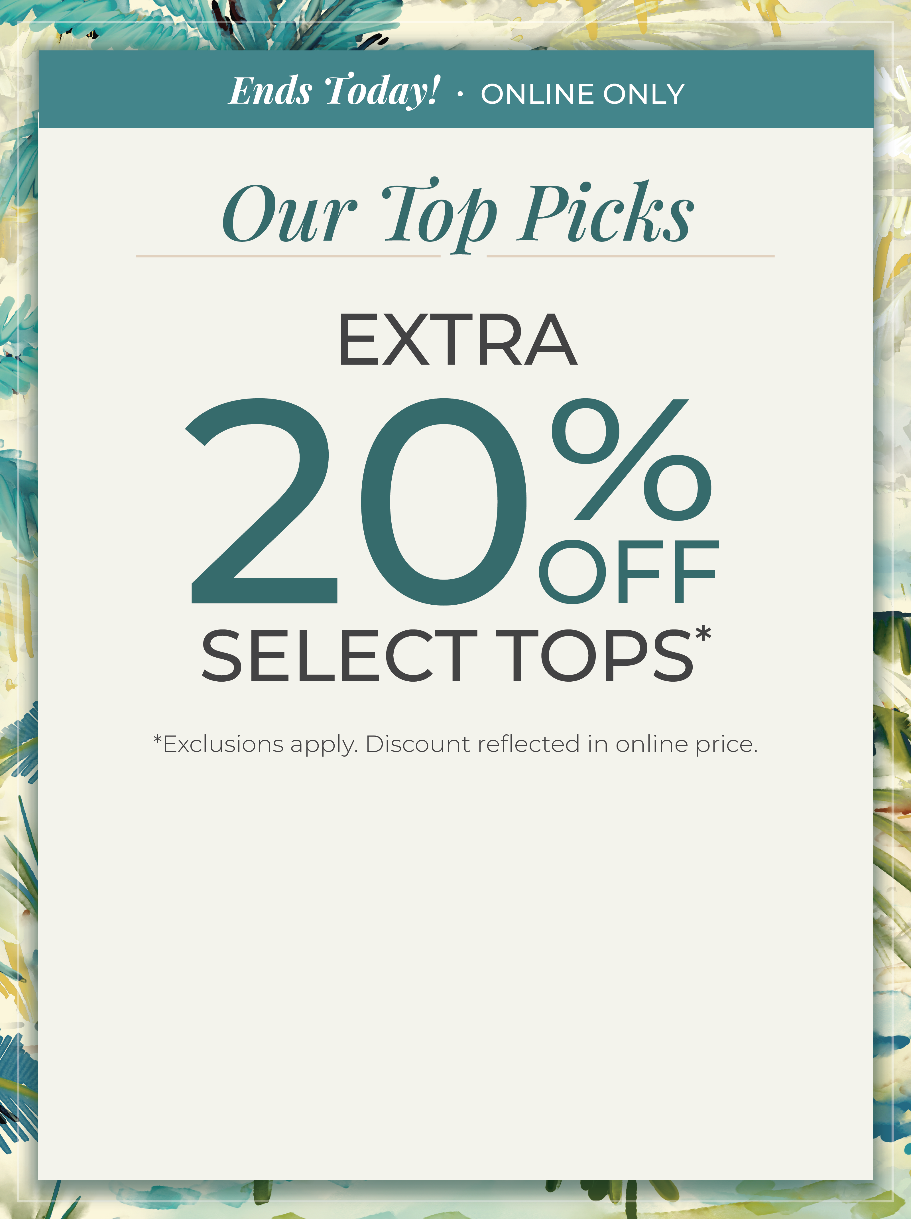 Ends Today​! Online Only: Our Top Picks​ - Extra 20% Off Select Tops​*exclusions apply