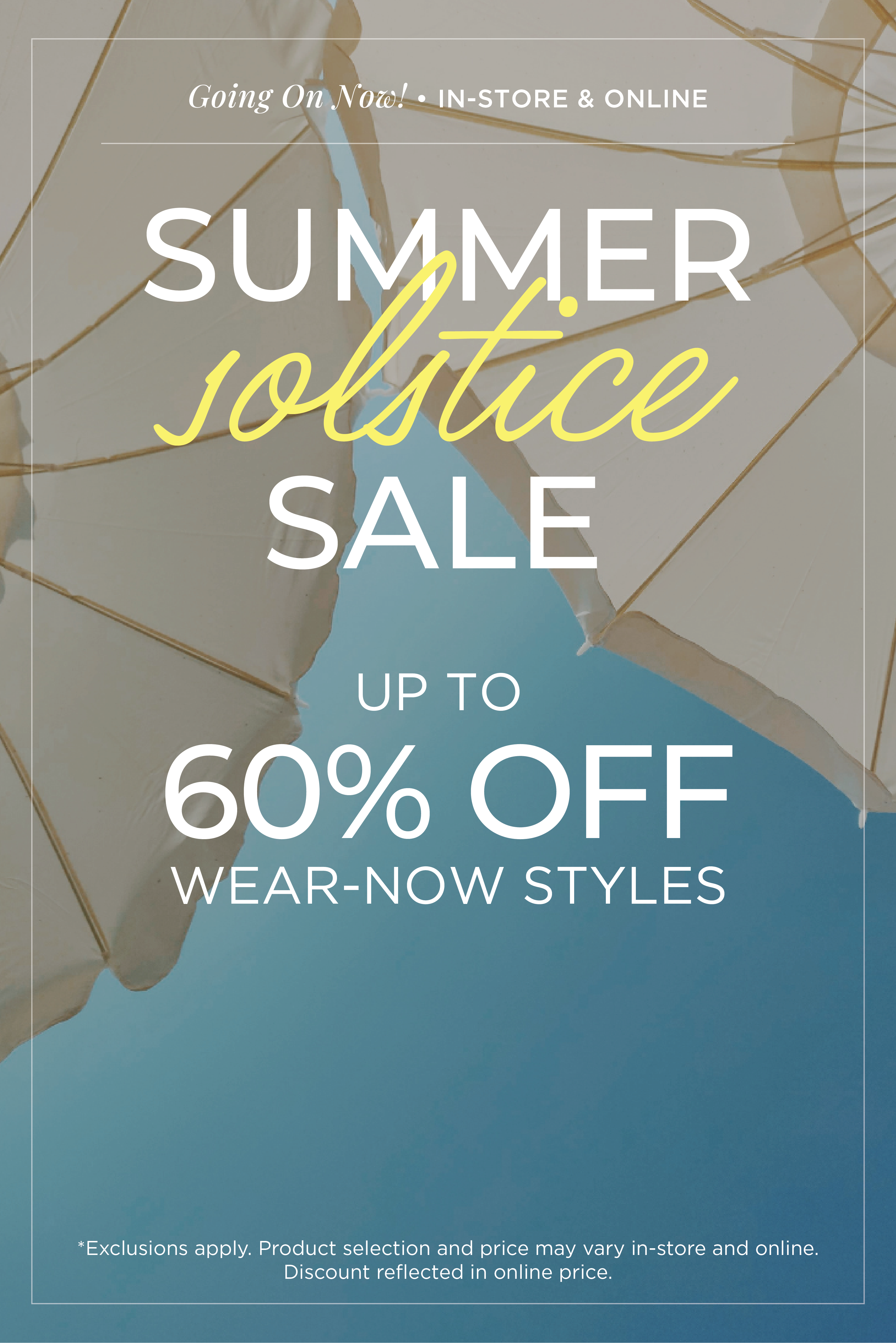 Going On Now​! In-Store & Online: Summer Solstice Sale - Up to 60% Off Wear-Now Styles​*exclusions apply