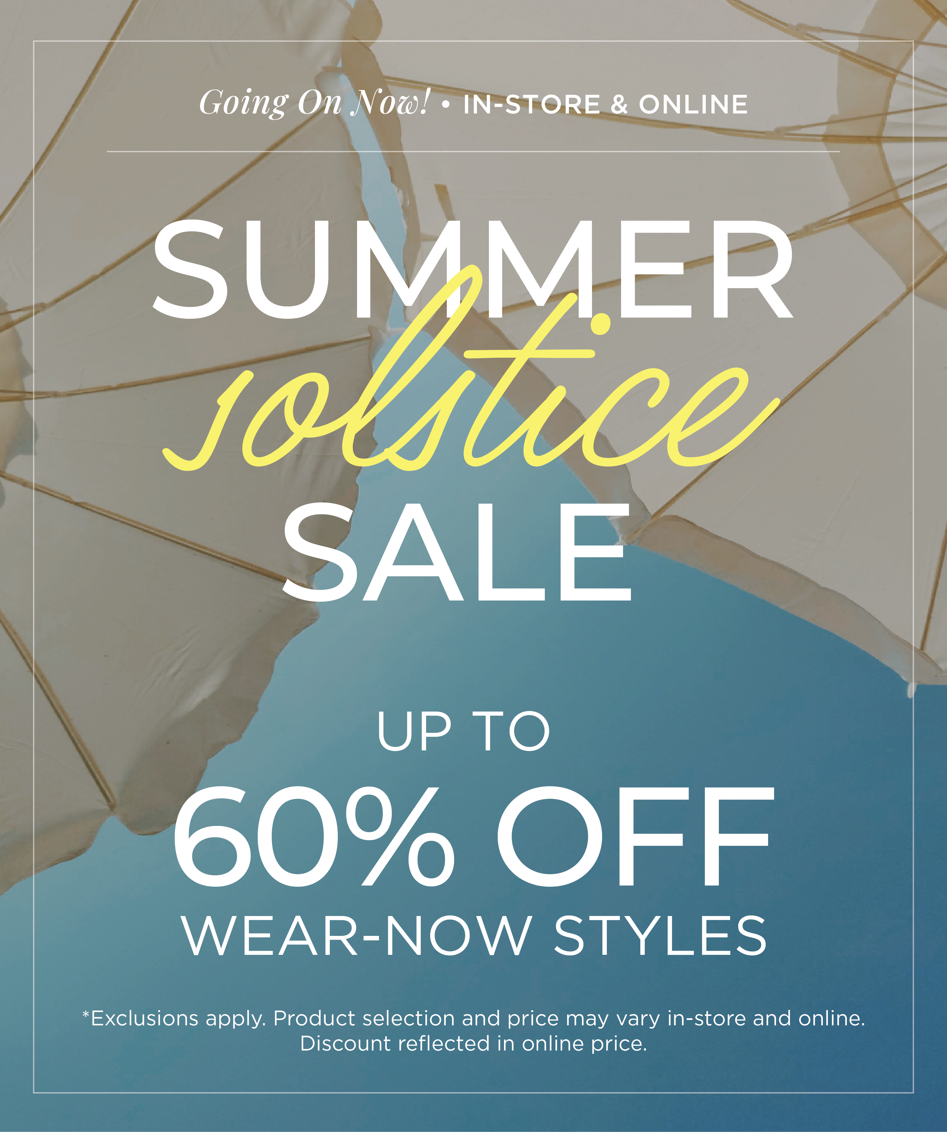 Going On Now​! In-Store & Online: Summer Solstice Sale - Up to 60% Off Wear-Now Styles​*exclusions apply