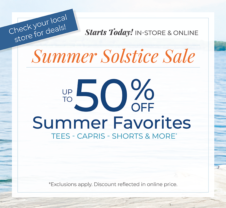 Starts Today! In-Store & Online: Summer Solstice Sale - Up to 50% Off Summer Favorites: Tees, Capris, Shorts & More *exclusions apply. Check your local store for deals!