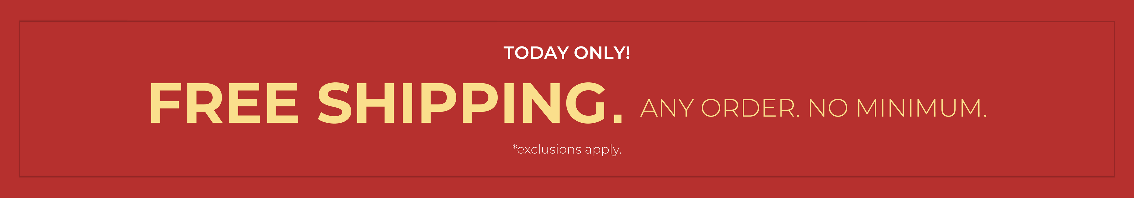 Today Only! FREE SHIPPING. Any Order. No Minimum.*exclusions apply