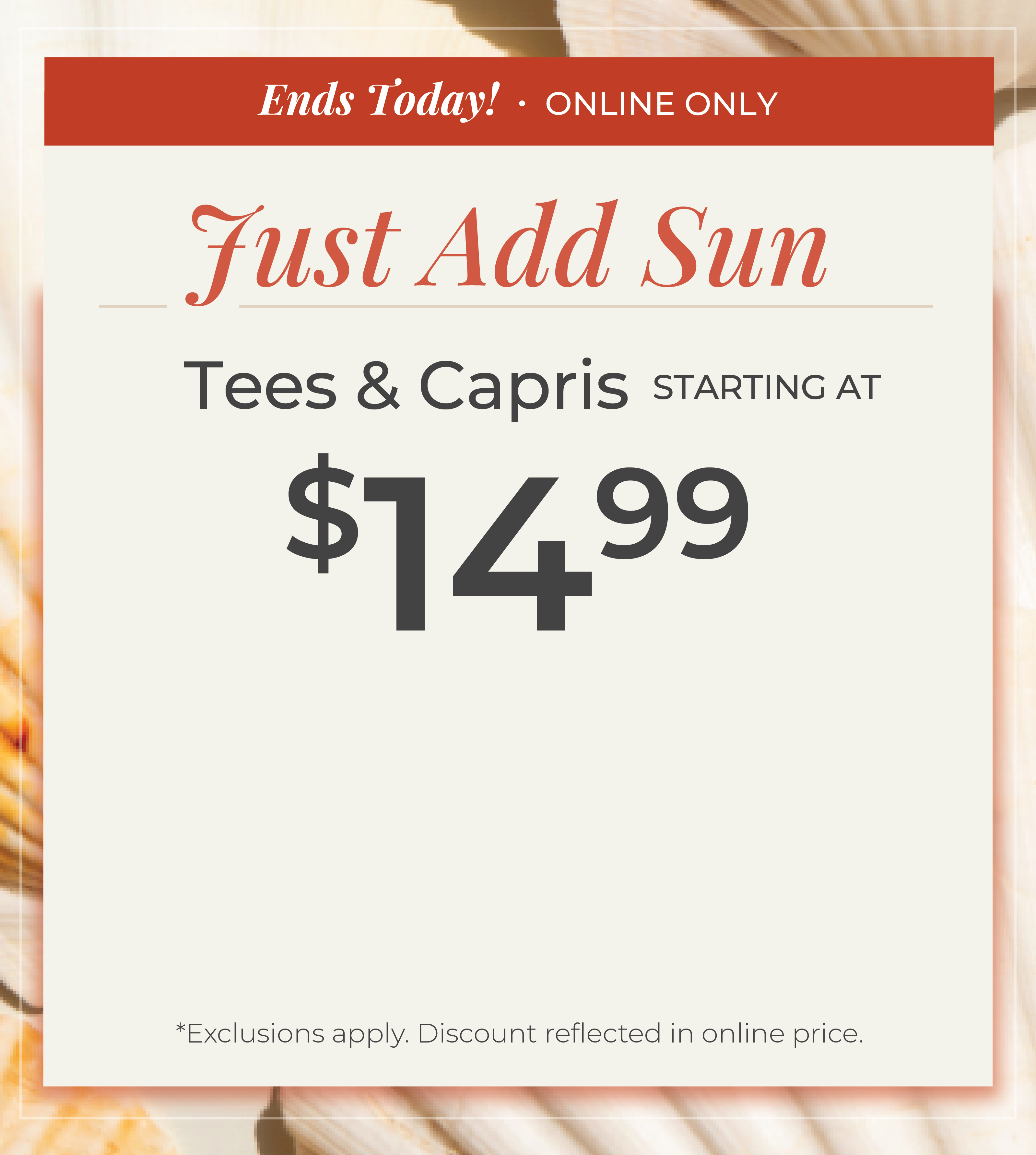 Ends Today! Online Only: Just Add Sun - Tees & Capris Starting at $14.99​*exclusions apply