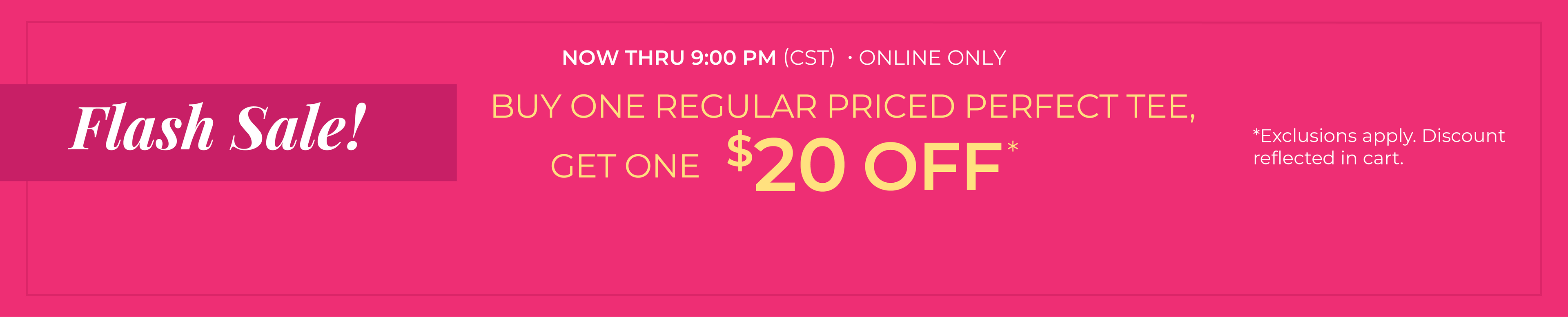 Now Thru 9:00 PM (CST) | Online Only: Flash Sale! Buy One Regular Priced Perfect Tee, Get One $20 Off​*exclusions apply