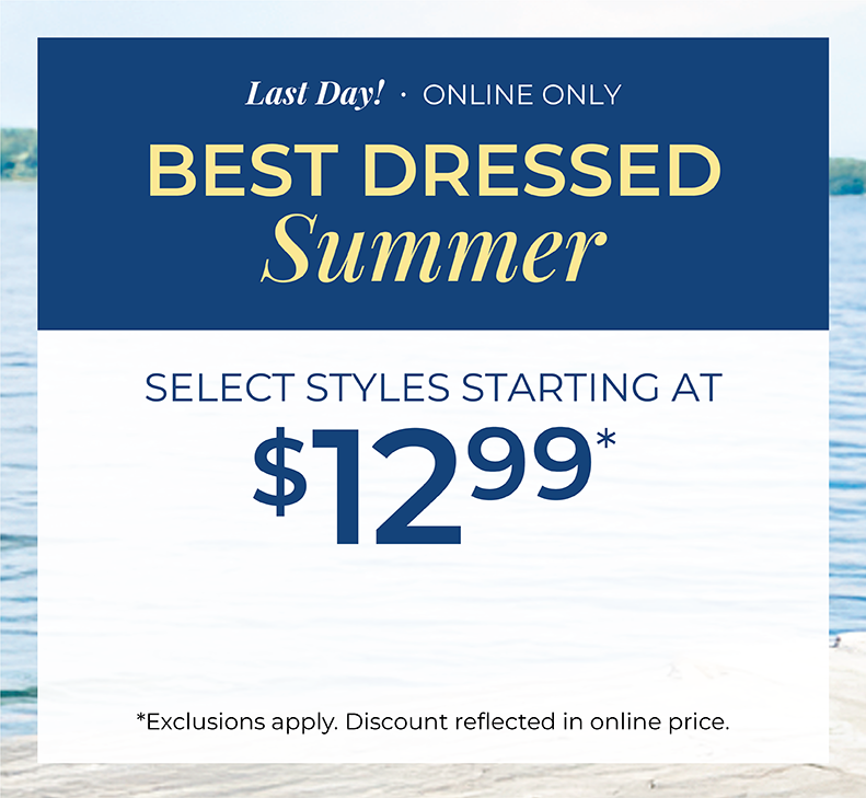 Last Day! Online Only: Best Dressed Summer: Select Styles Starting at $12.99*exclusions apply.