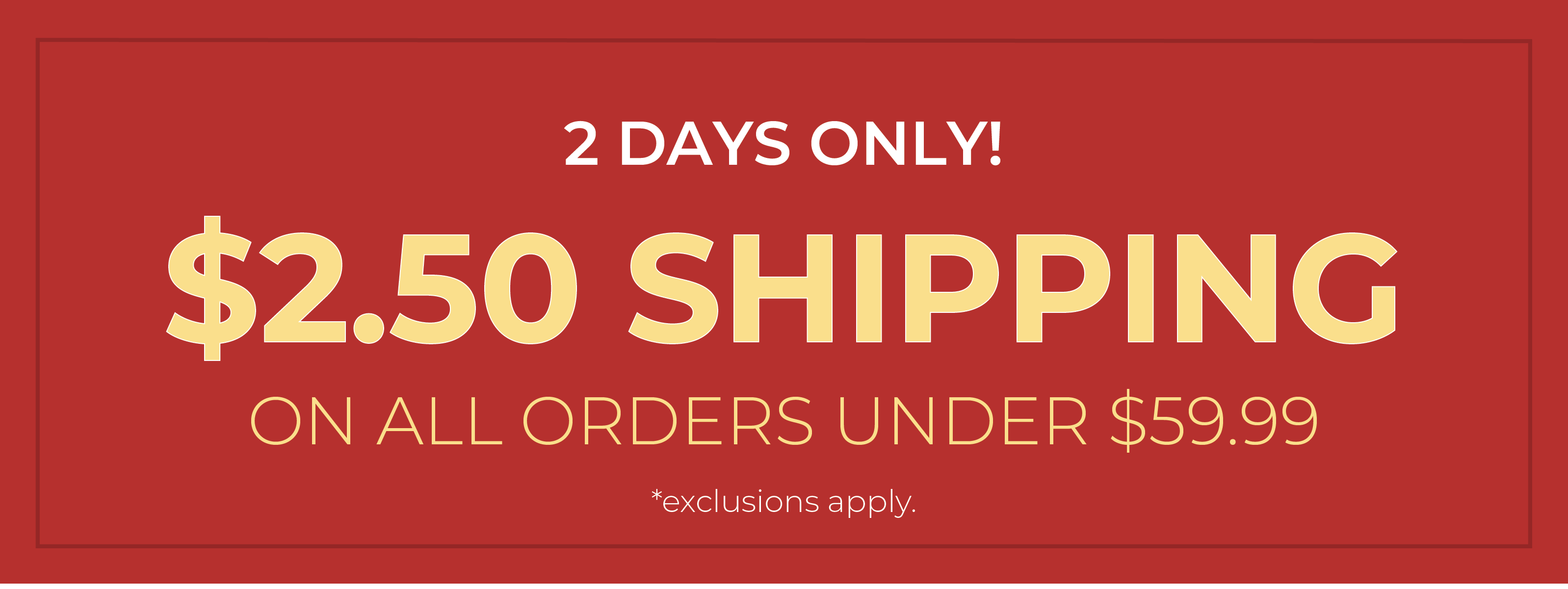 2 Days Only! $2.50 Shipping On All Orders Under $59.99*exclusions apply