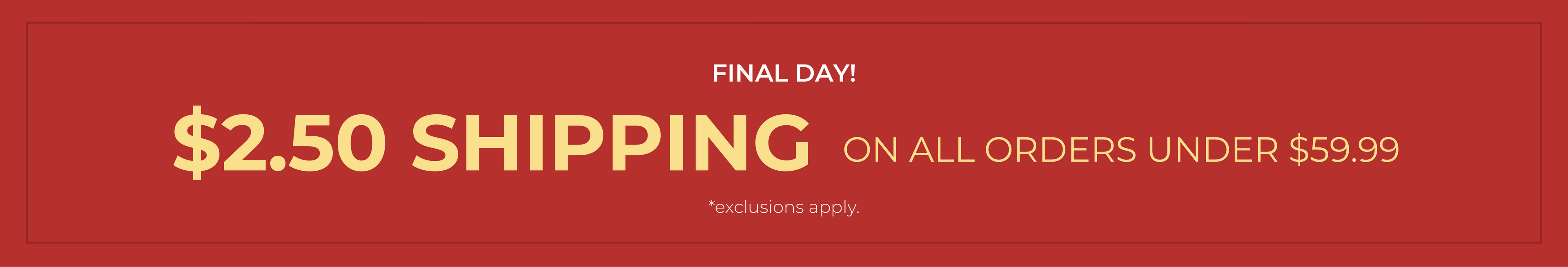 Final Day! $2.50 Shipping On All Orders Under $59.99*exclusions apply