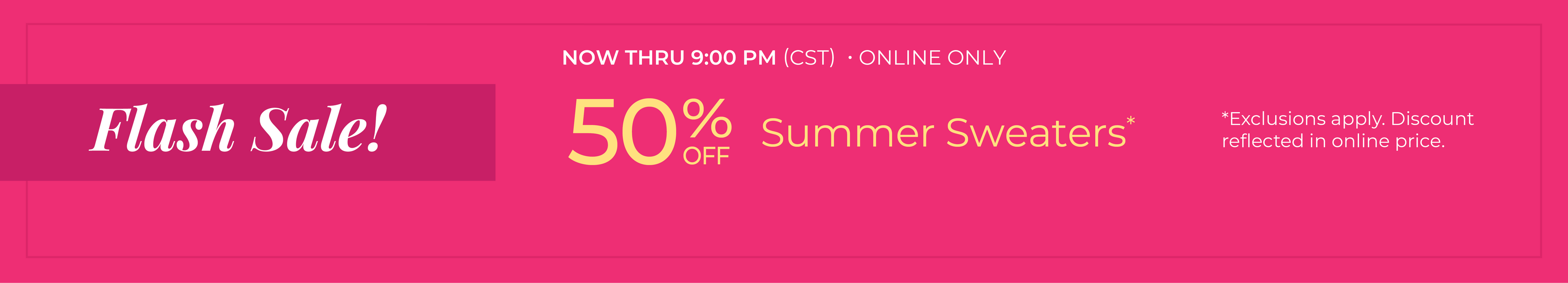 Now Thru 9:00 PM (CST) | Online Only: Flash Sale! 50% Off Summer Sweaters*exclusions apply