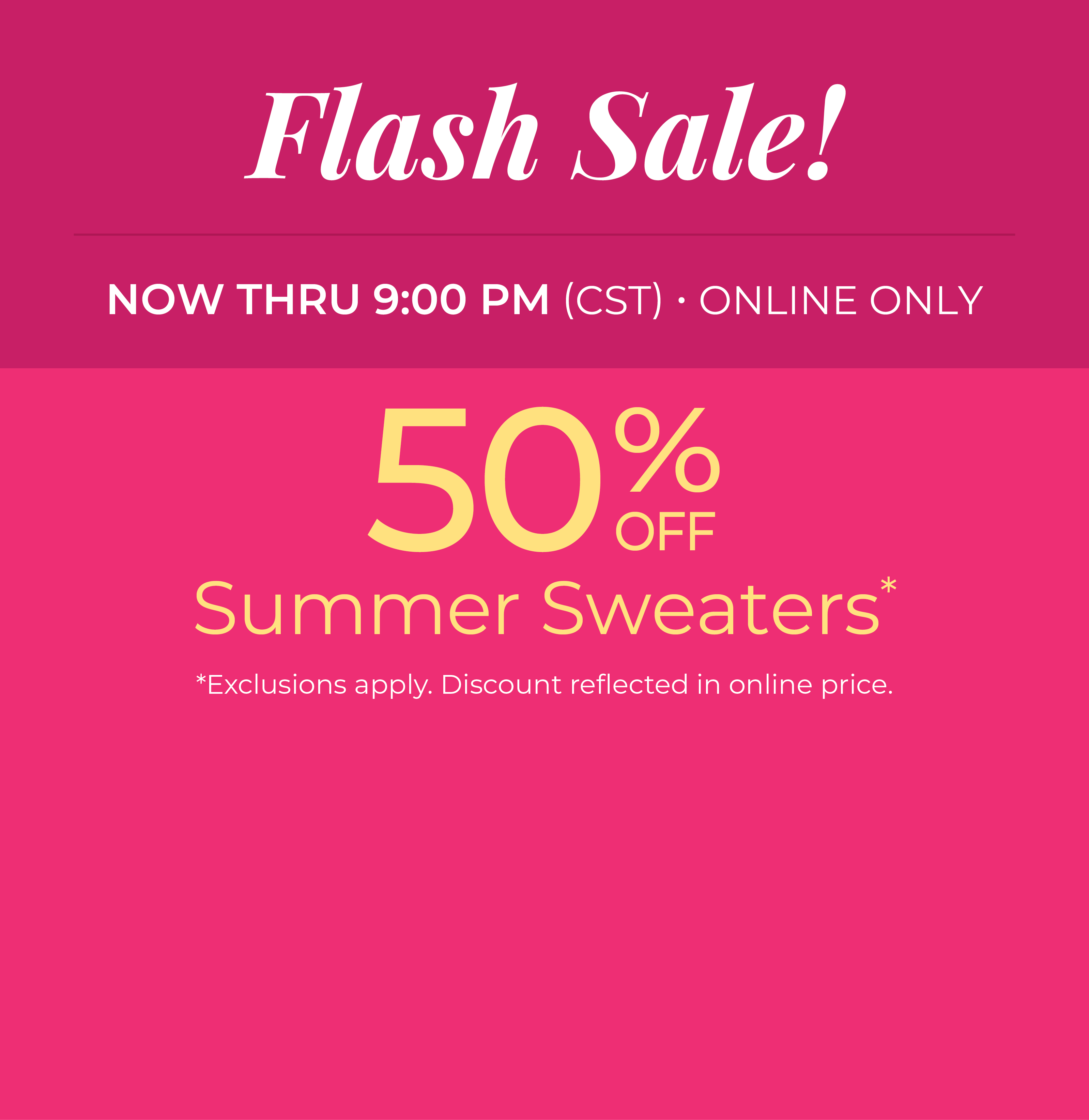 Now Thru 9:00 PM (CST) | Online Only: Flash Sale! 50% Off Summer Sweaters*exclusions apply