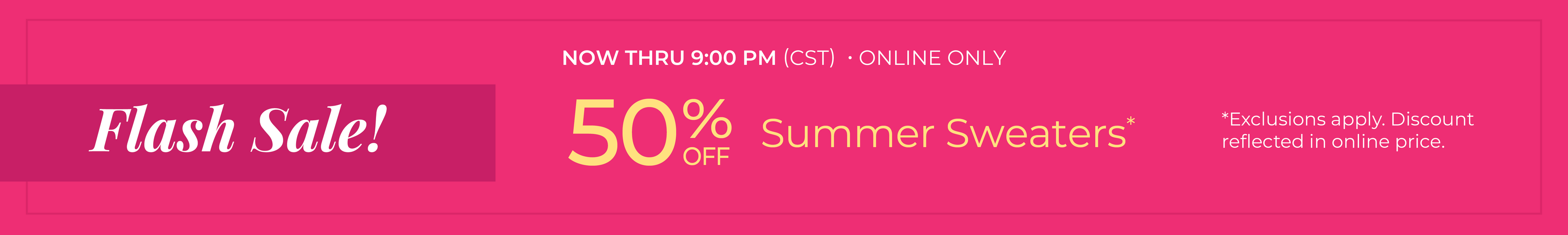 Now Thru 9:00 PM (CST) | Online Only: Flash Sale! 50% Off Summer Sweaters*exclusions apply