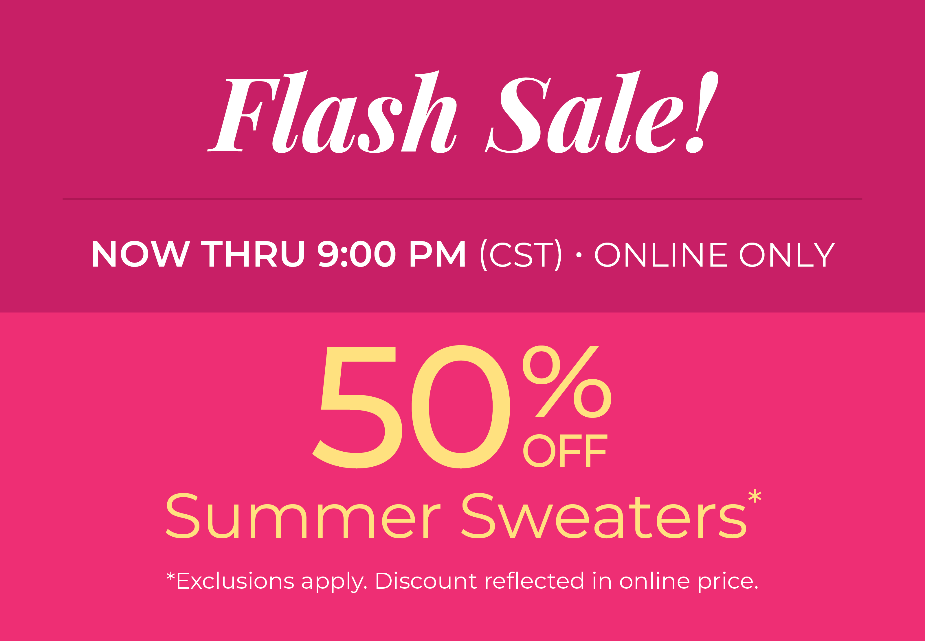 Now Thru 9:00 PM (CST) | Online Only: Flash Sale! 50% Off Summer Sweaters*exclusions apply