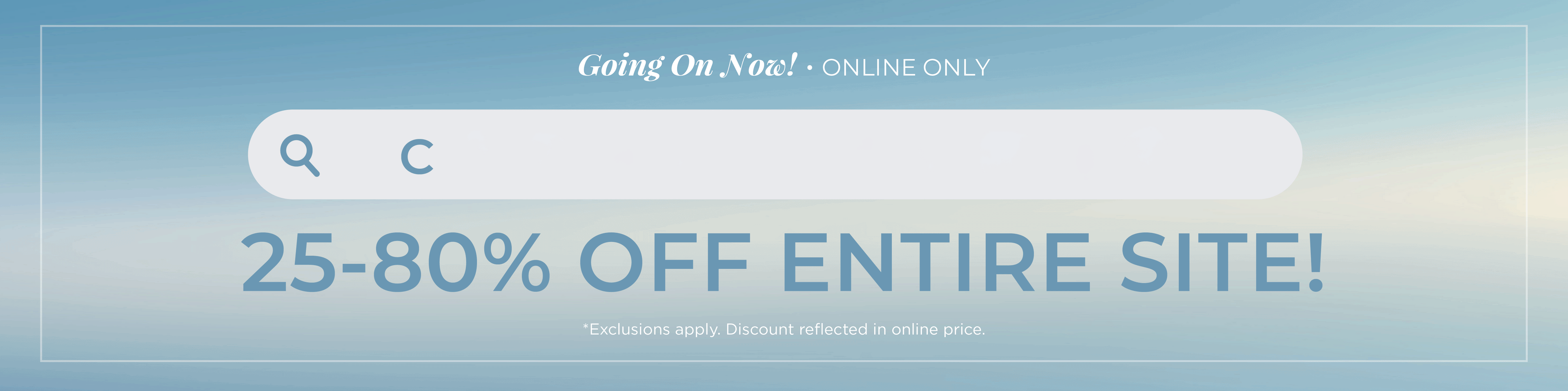 Going On Now! Online Only: Cyber Summer - 25%-80% Off Entire Site​*exclusions apply