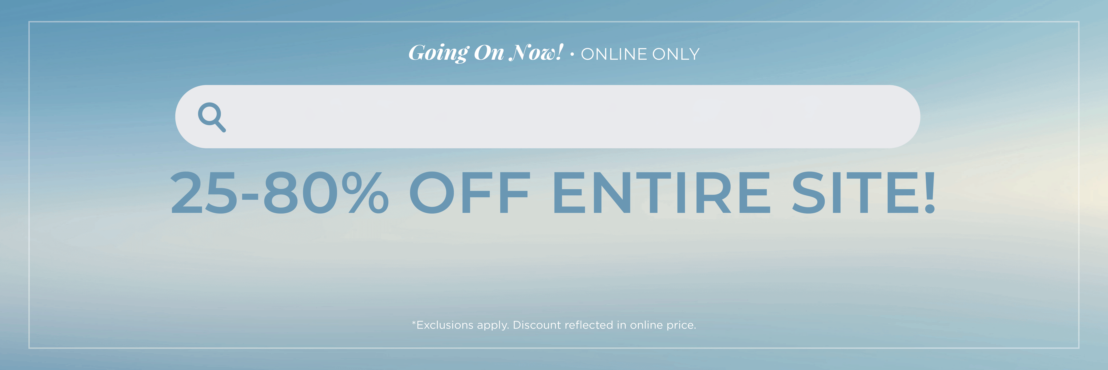 Going On Now! Online Only: Cyber Summer - 25%-80% Off Entire Site​*exclusions apply