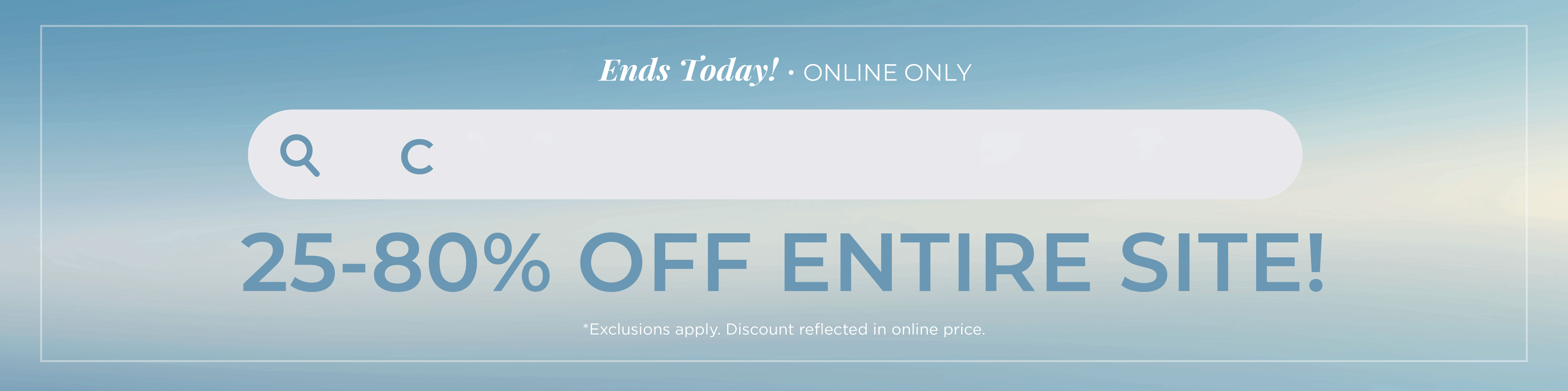Ends Today! Online Only: Cyber Summer - 25%-80% Off Entire Site​*exclusions apply