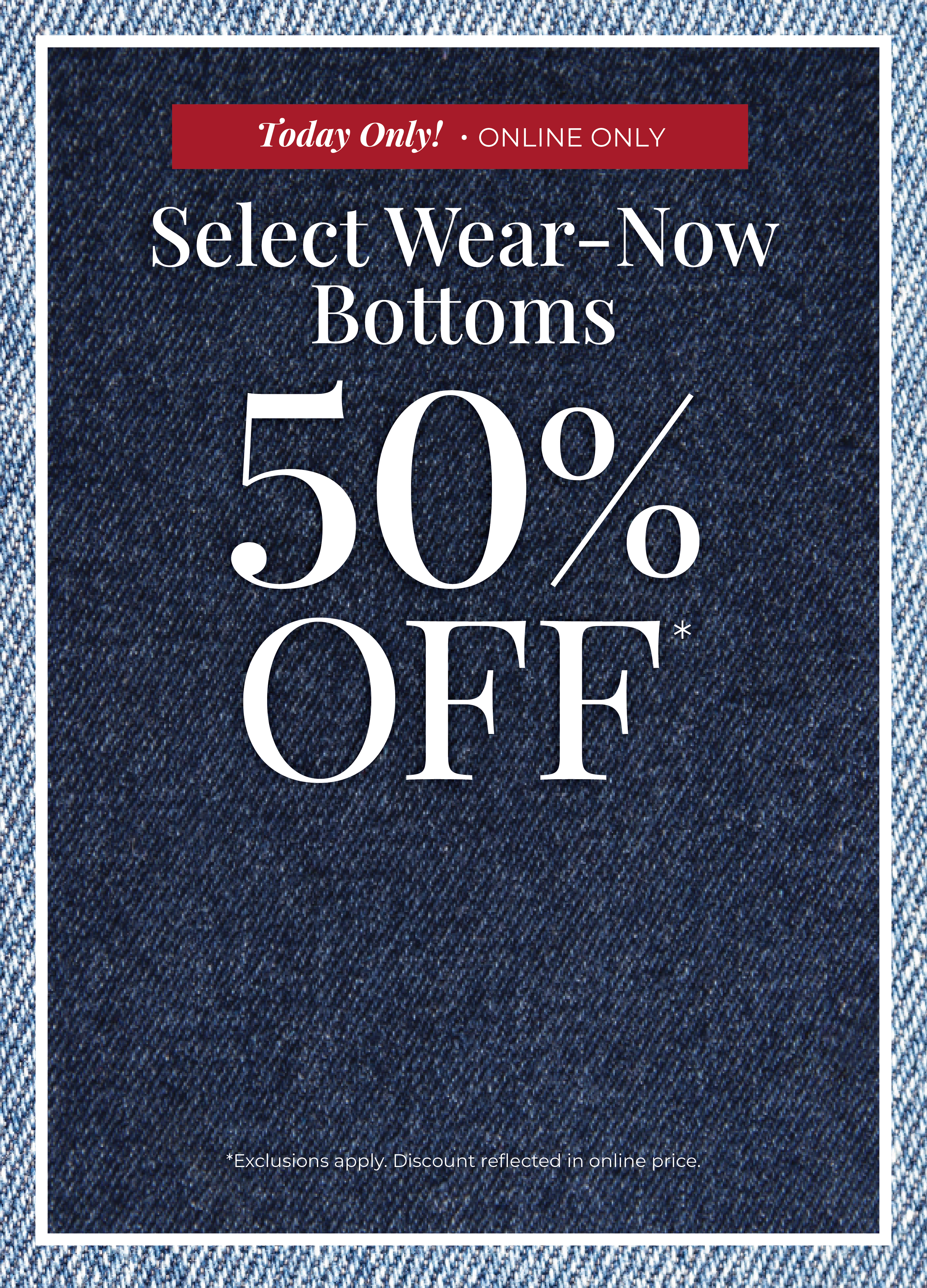 Today Only​! Online Only: Select Wear-Now Bottoms 50% Off​*exclusions apply