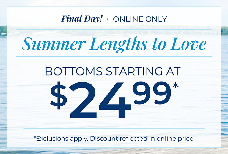 Final Day! Online Only: Summer Lengths to Love: Bottoms Starting at $24.99 *exclusions apply