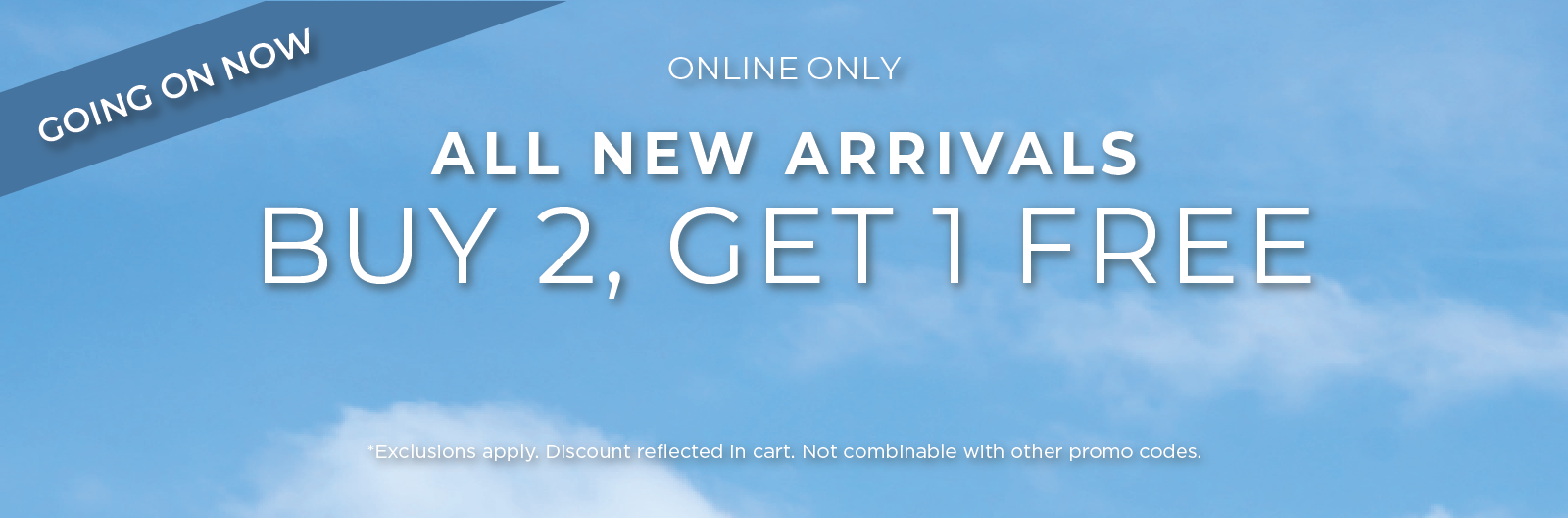 Going On Now! Online Only: All New Arrivals - Buy 2, Get 1 Free​*exclusions apply