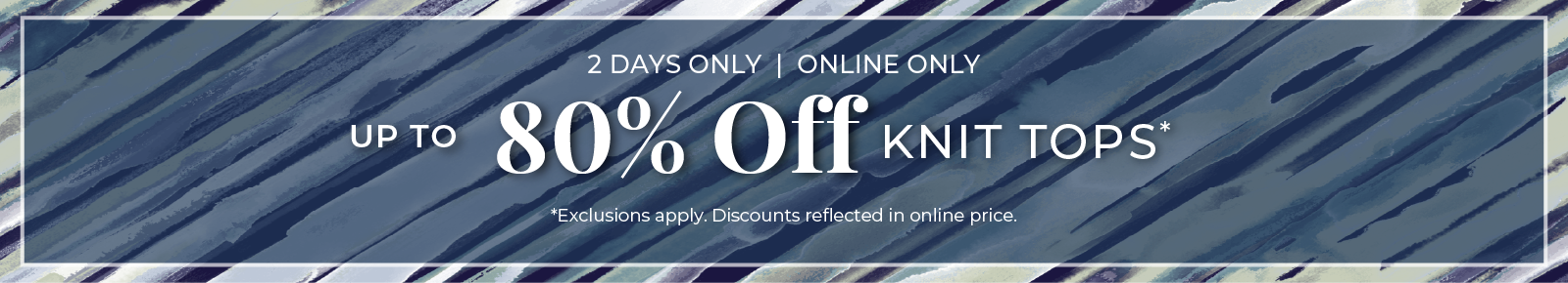 2 Days Only​! Online Only: Up to 80% Off Knit Tops​*exclusions apply.
