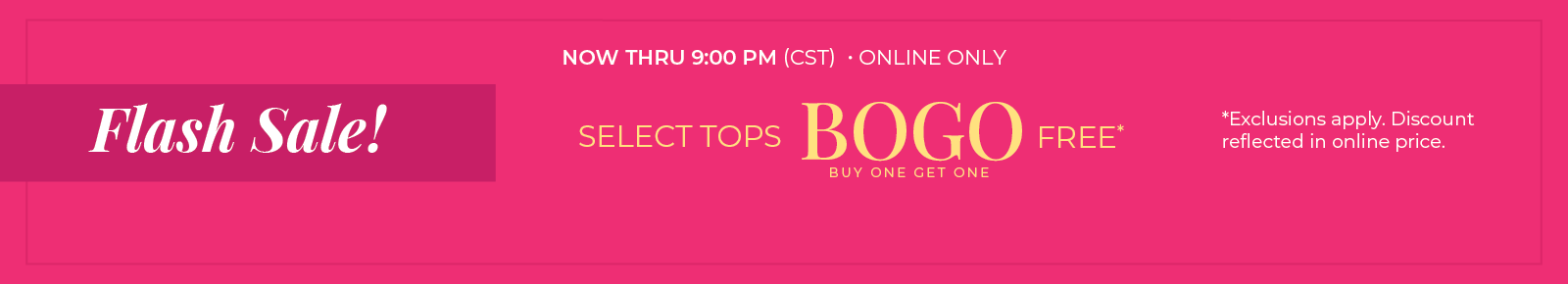 Now Thru 9:00 PM (CST) | Online Only: Flash Sale! Select Tops Buy One, Get One Free*exclusions apply