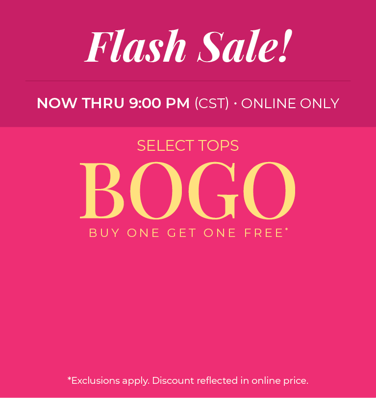 Now Thru 9:00 PM (CST) | Online Only: Flash Sale! Select Tops Buy One, Get One Free*exclusions apply