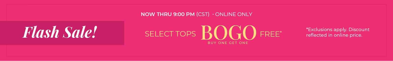 Now Thru 9:00 PM (CST) | Online Only: Flash Sale! Select Tops Buy One, Get One Free*exclusions apply
